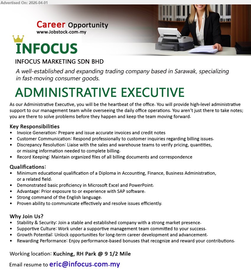 INFOCUS MARKETING SDN BHD - ADMINISTRATIVE EXECUTIVE (Kuching, RH Park @ 9 1/2 Mile), Diploma in Accounting Finance Business Administration, prepare issue invoices credit notes customer communication billing records Microsoft Excel PowerPoint SAP advantage strong English communication
Email Resume
