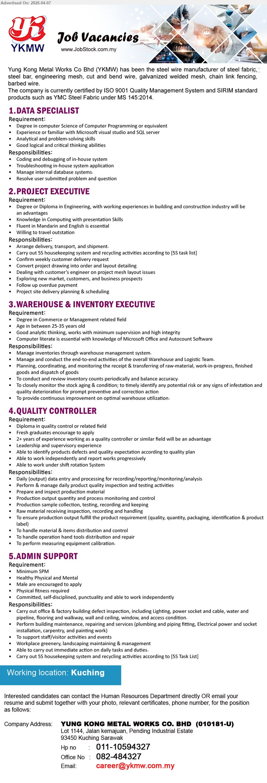 YUNG KONG METAL WORKS CO BHD - 1. DATA SPECIALIST (Kuching), Degree Computer Science Programming, Microsoft Visual Studio SQL Server, coding debugging system, troubleshooting application, manage database systems
2. PROJECT EXECUTIVE (Kuching), Degree/Diploma Engineering, construction experience advantage, fluent Mandarin English, arrange delivery shipment, project planning scheduling, deal customers engineers
3. WAREHOUSE & INVENTORY EXECUTIVE (Kuching), Degree Commerce Management, Microsoft Office Autocount, inventory management warehouse system, logistics coordination stock monitoring, reporting accuracy
4. QUALITY CONTROLLER (Kuching), Diploma quality control, 2+ years experience advantage, inspection testing production, data recording monitoring, quality compliance, shift rotation
5. ADMIN SUPPORT (Kuching), Minimum SPM, physical fitness required, maintenance repair services, factory inspection housekeeping recycling, support staff activities

Email Resume / call: 011-10594327 / 082-484327