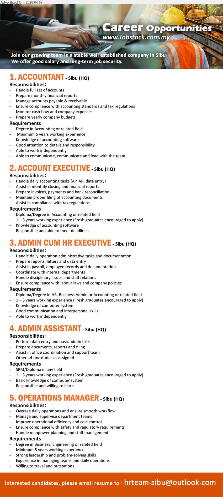 ADVERTISER - 1. ACCOUNTANT (Sibu HQ), Degree Accounting, minimum 5 years experience, handle full set accounts financial reports AP AR, cash flow budgeting, compliance standards
2. ACCOUNT EXECUTIVE (Sibu HQ), Diploma/Degree Accounting, 1–3 years experience, AP AR data entry, invoices payments bank reconciliation, monthly closing reports
3. ADMIN CUM HR EXECUTIVE (Sibu HQ), Diploma/Degree HR Business Admin Accounting, 1–3 years experience, admin documentation payroll employee records, staff relations compliance
4. ADMIN ASSISTANT (Sibu HQ), SPM/Diploma, 1–3 years experience, data entry documents filing, office coordination support team, basic computer knowledge
5. OPERATIONS MANAGER (Sibu HQ), Degree Business Engineering, minimum 5 years experience, oversee operations workflow, manage teams efficiency cost control, manpower planning

Email Resume