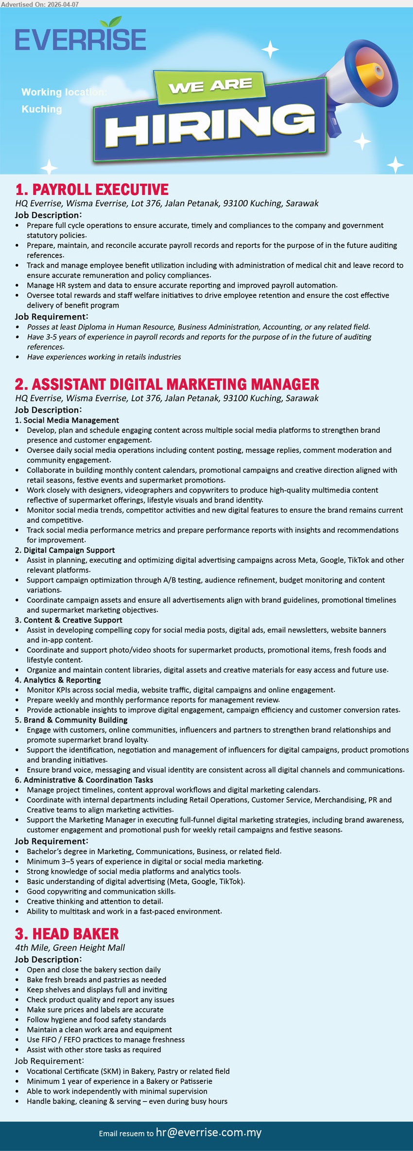 EVERRISE DEPARTMENTAL STORE SDN BHD - 1. PAYROLL EXECUTIVE (Kuching), Diploma Human Resource Business Administration Accounting, 3–5 years experience payroll records, prepare payroll reports reconcile records, manage HR system benefits compliance
2. ASSISTANT DIGITAL MARKETING MANAGER (Kuching), Bachelor Marketing Communications, 3–5 years experience, social media management digital campaigns analytics reporting, content creation coordination marketing strategies
3. HEAD BAKER (Kuching), Vocational Certificate Bakery Pastry, minimum 1 year experience, bake breads pastries, manage bakery operations display quality control, hygiene safety standards

Email Resume