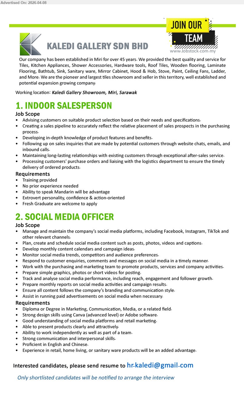 KALEDI GALLERY SDN BHD - 1. INDOOR SALESPERSON (Miri, Sarawak), training provided no experience needed fresh graduate welcome, advise customers sales pipeline follow up inquiries maintain relationships process orders
2. SOCIAL MEDIA OFFICER (Miri, Sarawak), Diploma/Degree Marketing Media, manage social media content campaigns analytics Canva Adobe communication skills English Chinese

Email Resume