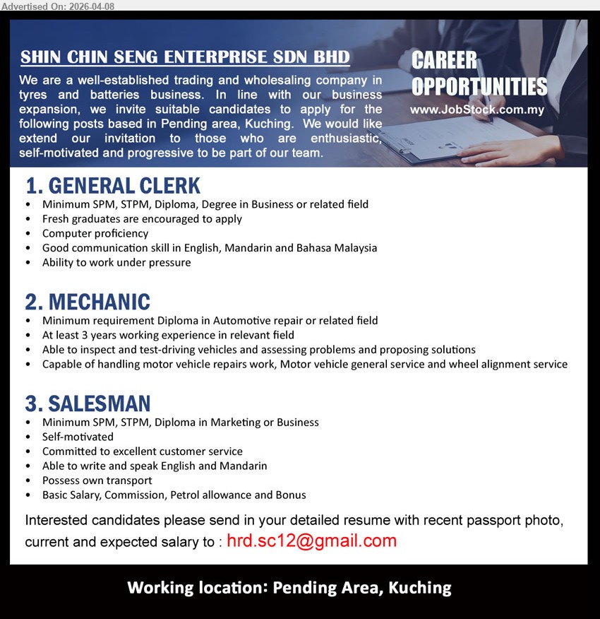 SHIN CHIN SENG ENTERPRISE SDN BHD - 1. GENERAL CLERK (Pending Area, Kuching), SPM/STPM/Diploma/Degree Business, fresh graduates encouraged, computer proficiency communication English Mandarin BM work under pressure
2. MECHANIC (Pending Area, Kuching), Diploma Automotive repair, 3 years experience inspect test vehicles repair service alignment problem solving
3. SALESMAN (Pending Area, Kuching), SPM/STPM/Diploma Marketing Business, customer service English Mandarin own transport commission petrol allowance bonus

Email Resume