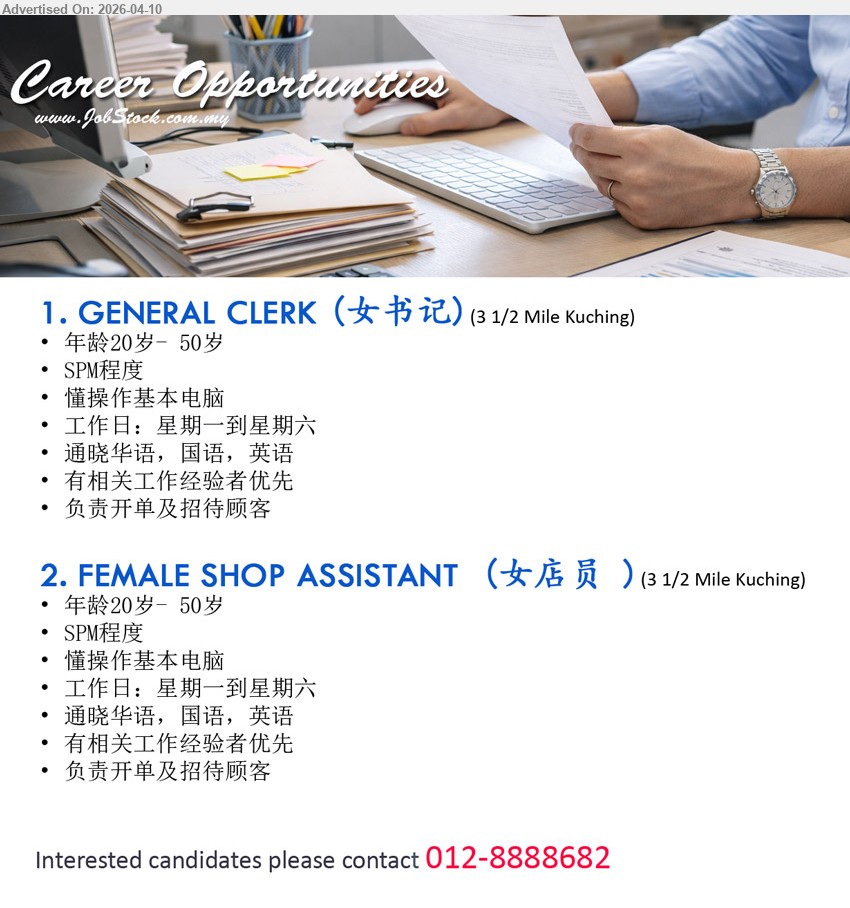ADVERTISER - 1. GENERAL CLERK（女书记） (3 1/2 Mile Kuching), 年龄20岁–50岁，SPM程度，懂操作基本电脑，通晓华语/国语/英语，负责开单及招待顾客，有经验者优先。
2. FEMALE SHOP ASSISTANT（女店员） (3 1/2 Mile Kuching), 年龄20岁–50岁，SPM程度，懂操作基本电脑，通晓华语/国语/英语，负责开单及招待顾客，有经验者优先。
Call / WhatsApp 012-8888682