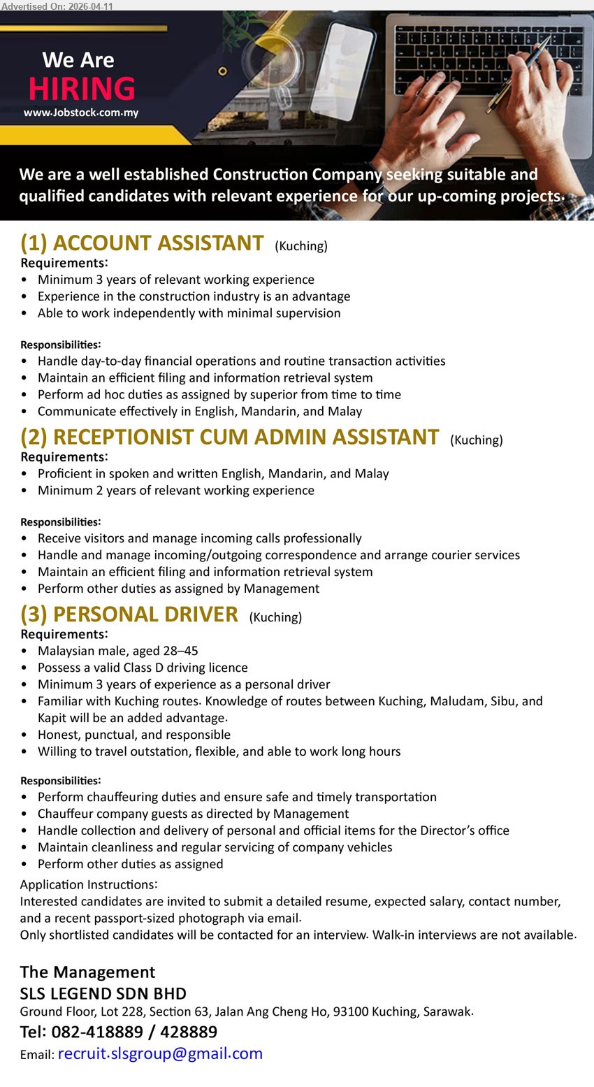 SLS LEGEND SDN BHD - 1. ACCOUNT ASSISTANT (Kuching), Minimum 3 years of relevant working experience, handle day-to-day financial operations, filing system, ad hoc duties, communicate English Mandarin Malay
2. RECEPTIONIST CUM ADMIN ASSISTANT (Kuching), Minimum 2 years of relevant working experience, proficient English Mandarin Malay, receive visitors manage calls, correspondence, filing system, duties assigned
3. PERSONAL DRIVER (Kuching), Minimum 3 years experience, Malaysian male 28–45, valid Class D licence, familiar Kuching routes, chauffeur duties, delivery items, maintain vehicles, flexible long hours
Email Resume
Tel: 082-418889 / 428889