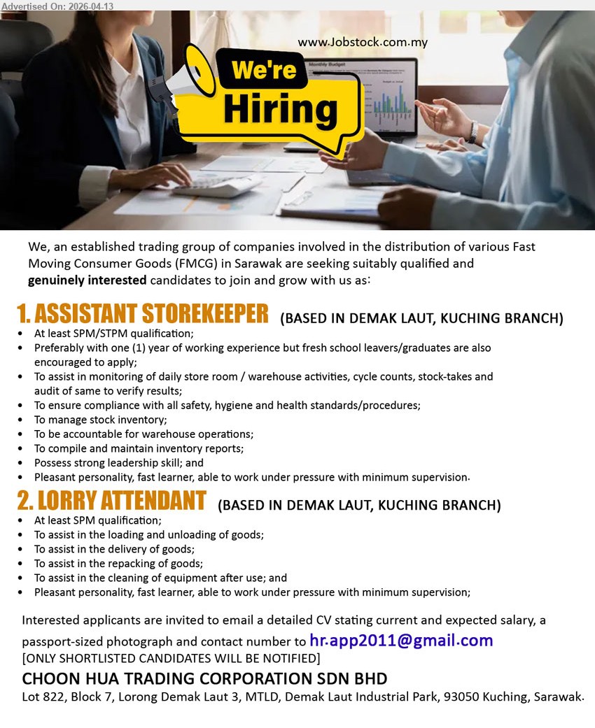 CHOON HUA TRADING CORPORATION SDN BHD - 1. ASSISTANT STOREKEEPER (Demak Laut, Kuching Branch), At least SPM/STPM qualification; one (1) year experience; monitoring store room/warehouse activities, stock-takes, manage stock inventory, inventory reports, leadership skill
2. LORRY ATTENDANT (Demak Laut, Kuching Branch), At least SPM qualification; loading unloading goods, delivery, repacking, cleaning equipment after use, pleasant personality fast learner work under pressure
Email Resume
