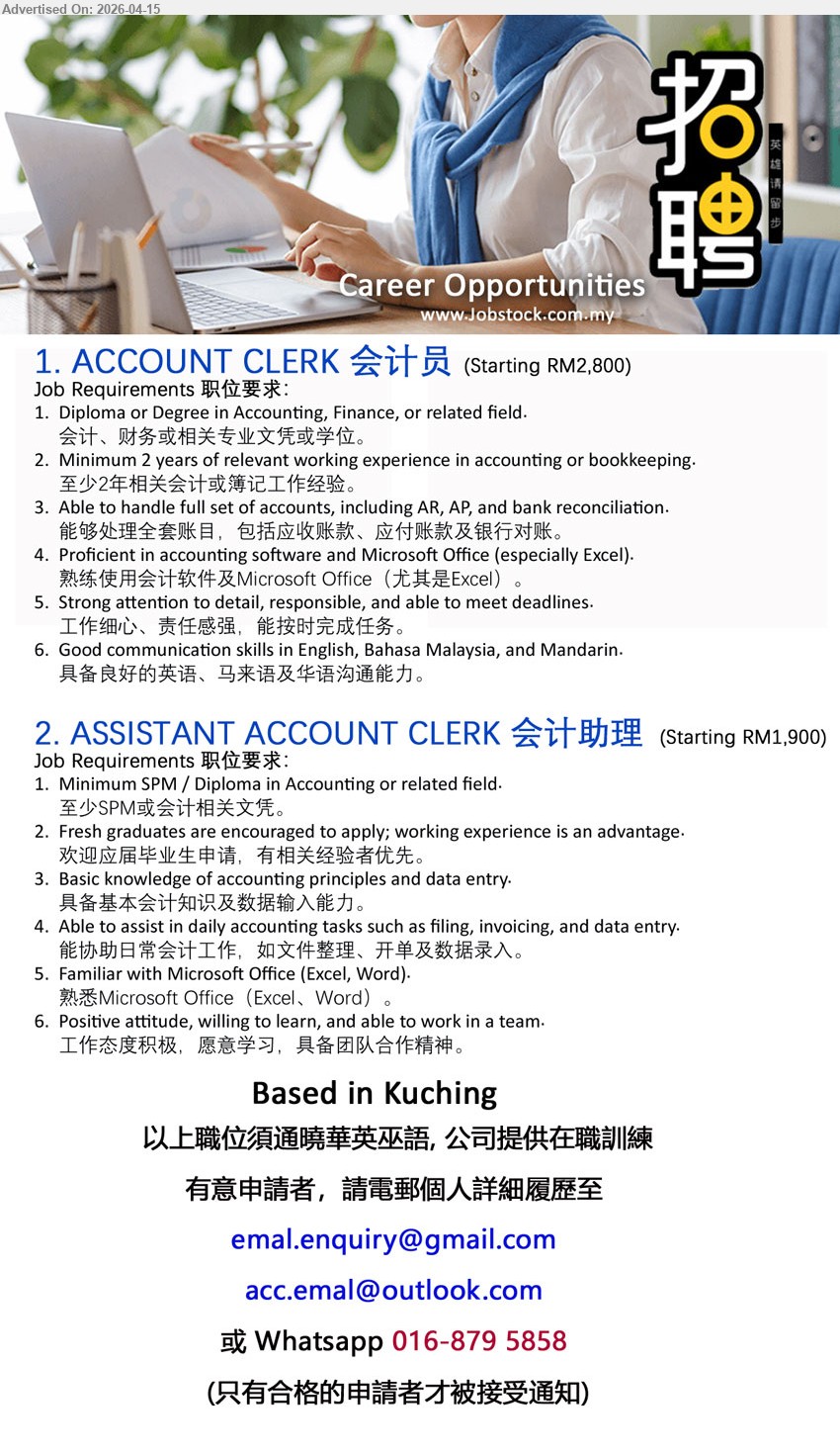 ADVERTISER - 1. ACCOUNT CLERK 会计员 (Kuching), Starting RM2,800, Diploma/Degree Accounting/Finance, 2 years experience, handle full set accounts AR AP bank reconciliation, Microsoft Office Excel, multilingual communication

2. ASSISTANT ACCOUNT CLERK 会计助理 (Kuching), Starting RM1,900, SPM/Diploma Accounting, fresh graduates encouraged, basic accounting data entry, filing invoicing, Microsoft Office, team player

call / whatsapp 016-879 5858 or Email Resume