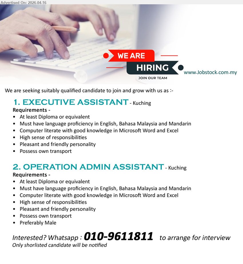 ADVERTISER - 1. EXECUTIVE ASSISTANT (Kuching), Diploma or equivalent, language proficiency English Bahasa Malaysia Mandarin, Microsoft Word Excel, responsible friendly personality, possess own transport

2. OPERATION ADMIN ASSISTANT (Kuching), Diploma or equivalent, language proficiency English Bahasa Malaysia Mandarin, Microsoft Word Excel, responsible friendly personality, possess own transport, preferably Male

call / whatsapp 010-9611811