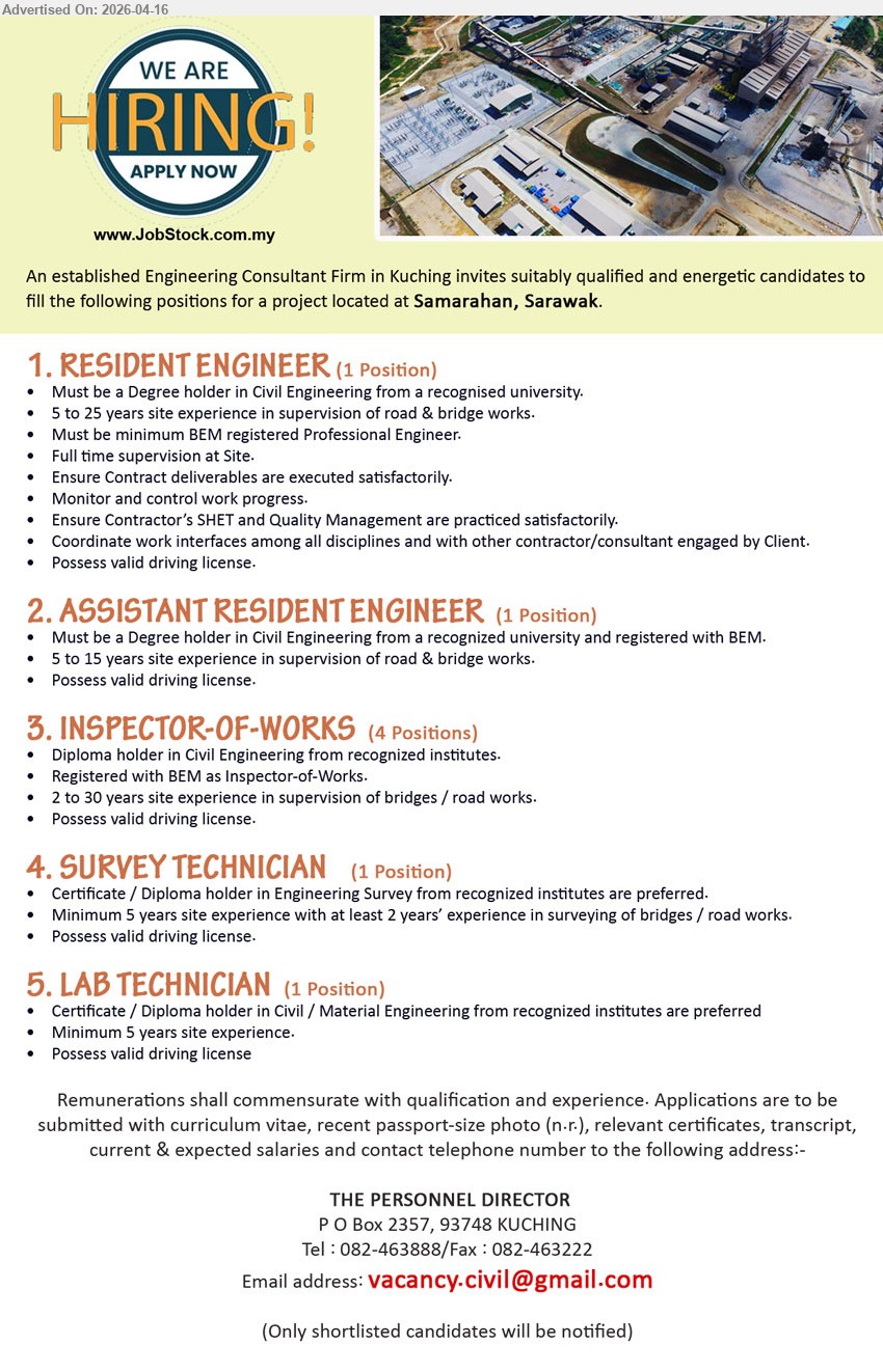 ADVERTISER (Engineering Consultant Firm) - 1. RESIDENT ENGINEER (Samarahan, Sarawak), Degree in Civil Engineering, 5 to 25 years site experience, BEM registered Professional Engineer, full time supervision, monitor progress, ensure SHE & Quality Management

2. ASSISTANT RESIDENT ENGINEER (Samarahan, Sarawak), Degree in Civil Engineering, 5 to 15 years site experience, supervision of road & bridge works, registered with BEM, possess valid driving license

3. INSPECTOR-OF-WORKS (Samarahan, Sarawak), Diploma in Civil Engineering, 2 to 30 years site experience, registered with BEM as Inspector-of-Works, supervision of bridges / road works, possess valid driving license

4. SURVEY TECHNICIAN (Samarahan, Sarawak), Certificate / Diploma in Engineering Survey, minimum 5 years site experience, surveying of bridges / road works, possess valid driving license

5. LAB TECHNICIAN (Samarahan, Sarawak), Certificate / Diploma in Civil / Material Engineering, minimum 5 years site experience, possess valid driving license

Email Resume