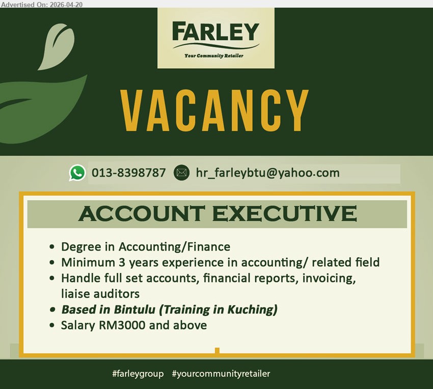 FARLEY  - ACCOUNT EXECUTIVE (Bintulu), Salary RM3000 and above, Degree Accounting/Finance, minimum 3 years experience, handle full set accounts, financial reports, invoicing, liaise auditors
Call / WhatsApp 013-8398787 or Email Resume
