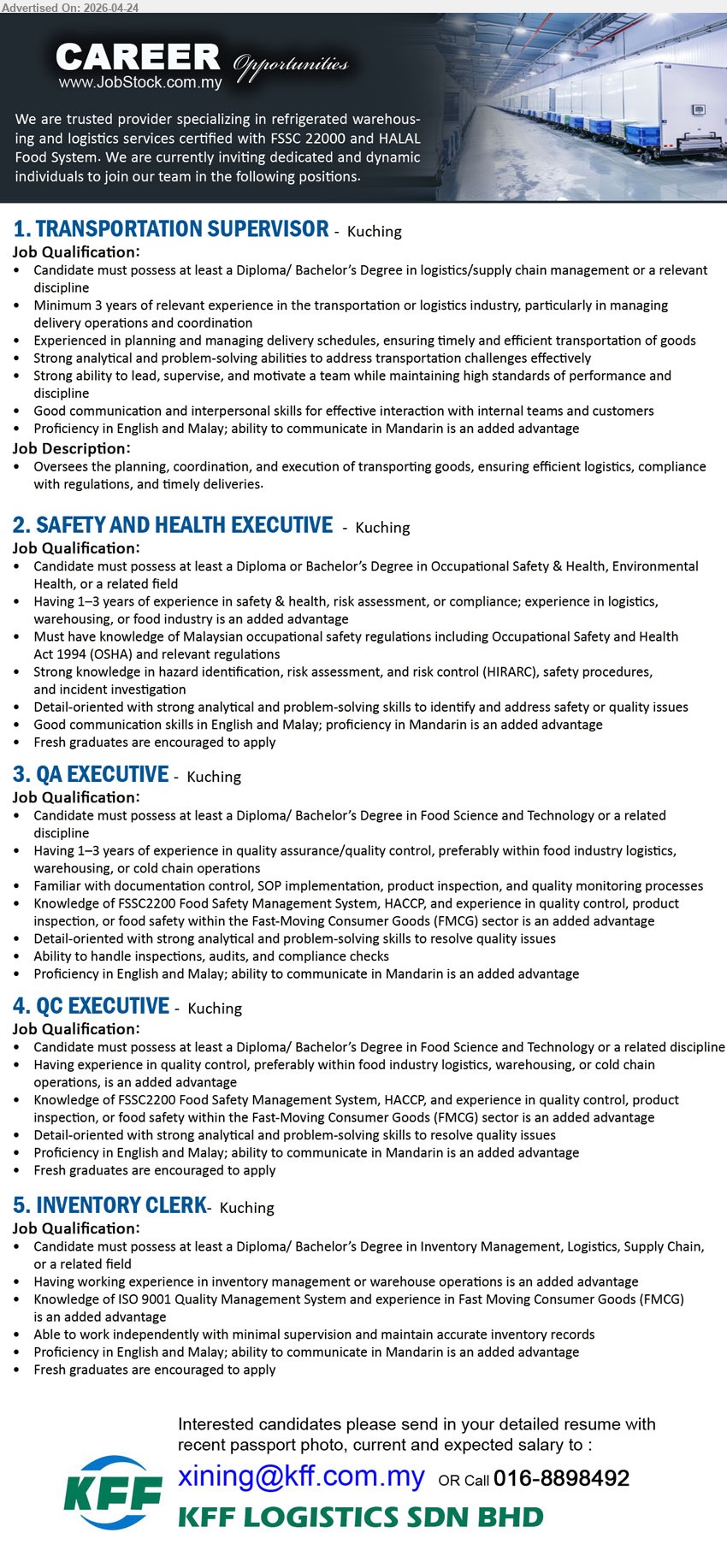 KFF LOGISTICS SDN BHD - 1. TRANSPORTATION SUPERVISOR (Kuching), Diploma/Bachelor Logistics Supply Chain, minimum 3 years experience, 
2. SAFETY AND HEALTH EXECUTIVE (Kuching), Diploma/Bachelor Occupational Safety Health, 1-3 years experience, 
3. QA EXECUTIVE (Kuching), Diploma/Bachelor Food Science Technology, 1-3 years experience QA/QC FMCG logistics HACCP FSSC22000 inspection documentation analytical problem solving communication
4. QC EXECUTIVE (Kuching), Diploma/Bachelor Food Science Technology, experience quality control FMCG HACCP FSSC22000 inspection analytical problem solving communication English Malay Mandarin advantage fresh graduates encouraged
5. INVENTORY CLERK (Kuching), Diploma/Bachelor Inventory Logistics Supply Chain, experience inventory management warehouse ISO9001 FMCG advantage maintain records independent communication English Malay Mandarin advantage fresh graduates encouraged
Email Resume / call 016-8898492