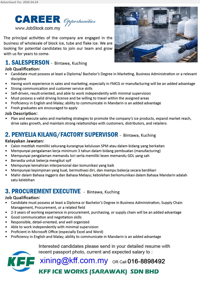 KFF ICE WORKS (SARAWAK) SDN BHD - 1. SALESPERSON (Bintawa, Kuching), Diploma/Bachelor Marketing Business Admin, experience sales marketing FMCG advantage, communication customer service self-driven independent driving license travel English Malay Mandarin advantage

2. PENYELIA KILANG / FACTORY SUPERVISOR (Bintawa, Kuching), SPM atau berkaitan, minimum 3 tahun pengalaman manufacturing, lesen GDL memandu lori, kerja shift kepimpinan komunikasi Bahasa Inggeris Melayu Mandarin kelebihan

3. PROCUREMENT EXECUTIVE (Bintawa, Kuching), Diploma/Bachelor Business Admin Supply Chain, 2-3 years experience procurement purchasing, negotiation communication Microsoft Office independent organized English Malay Mandarin advantage

Email Resume / call 016-8898492