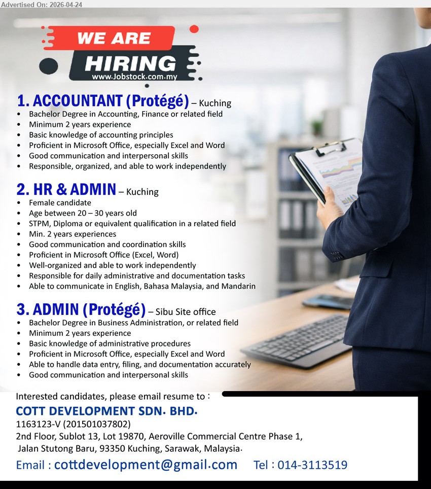 COTT DEVELOPMENT SDN BHD - 1. ACCOUNTANT (Protégé) (Kuching), Bachelor Degree in Accounting Finance related field, Minimum 2 years experience, Basic accounting principles Microsoft Office Excel Word communication skills independent
2. HR & ADMIN (Kuching), STPM Diploma related field Min 2 years experiences communication coordination Microsoft Office Excel Word administrative documentation multilingual English Bahasa Malaysia Mandarin
3. ADMIN (Protégé) (Sibu), Bachelor Degree Business Administration Minimum 2 years experience administrative procedures Microsoft Office Excel Word data entry filing documentation communication skills

Email Resume / Call 014-3113519