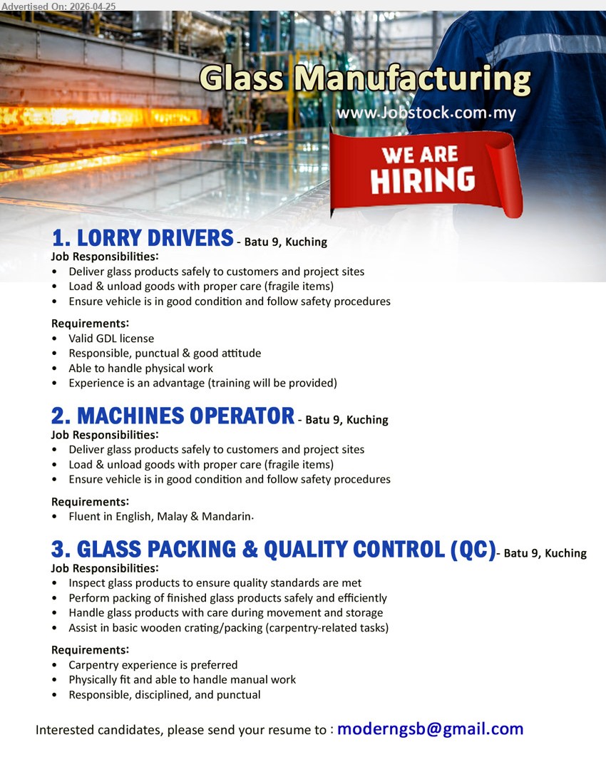 ADVERTISER (Glass Manufacturing) - 1. LORRY DRIVERS (Batu 9, Kuching), Valid GDL license responsible punctual good attitude able to handle physical work experience advantage training provided deliver load unload goods safely
2. MACHINES OPERATOR (Batu 9, Kuching), Fluent in English Malay Mandarin deliver load unload goods ensure safety procedures good condition vehicle
3. GLASS PACKING & QUALITY CONTROL (QC) (Batu 9, Kuching), Carpentry experience preferred physically fit manual work responsible disciplined punctual inspect packing quality control assist crating

Email Resume