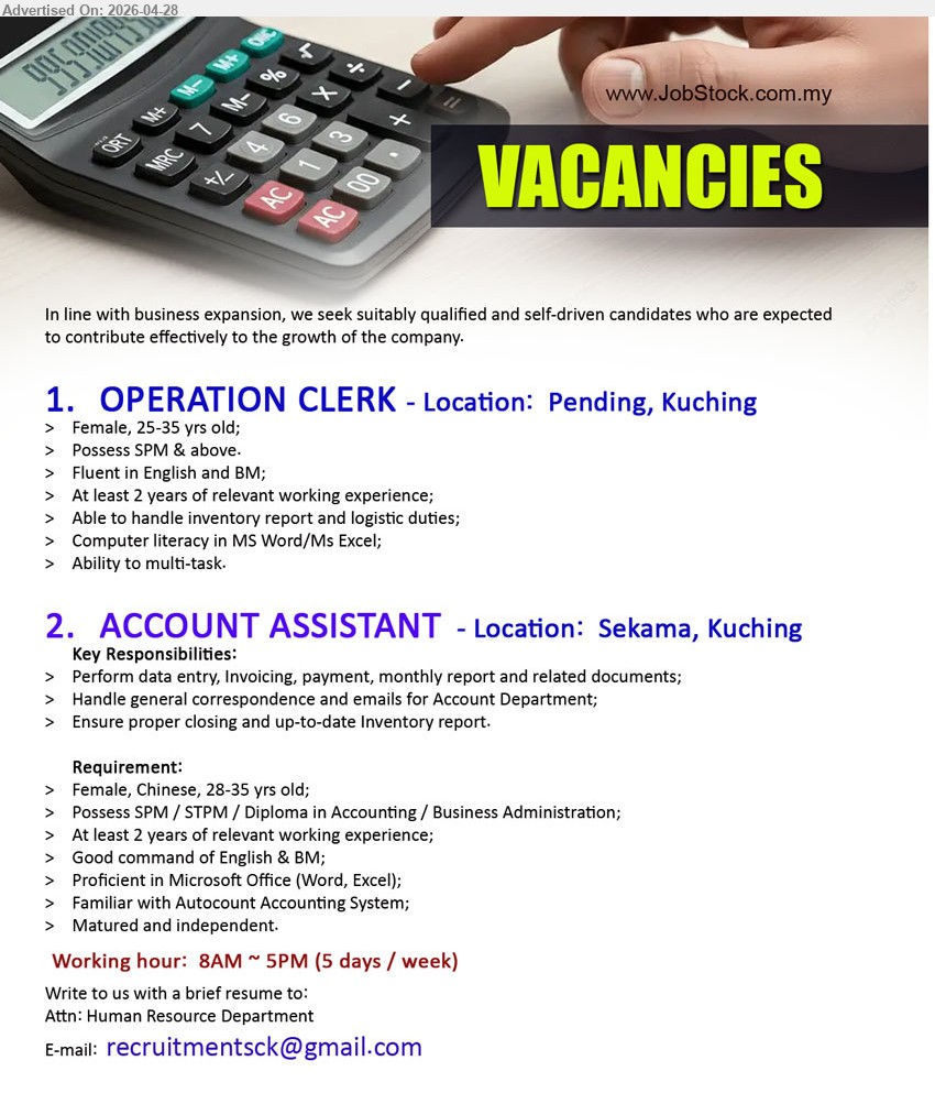 ADVERTISER - 1. OPERATION CLERK (Pending, Kuching), Female, 25-35 yrs old, Possess SPM & above, At least 2 years of relevant working experience, Able to handle inventory report and logistic duties.
2. ACCOUNT ASSISTANT (Sekama, Kuching), Female, Chinese, 28-35 yrs old, Possess SPM / STPM / Diploma in Accounting / Business Administration, Perform data entry, Invoicing, payment, monthly report and related documents.
Email Resume