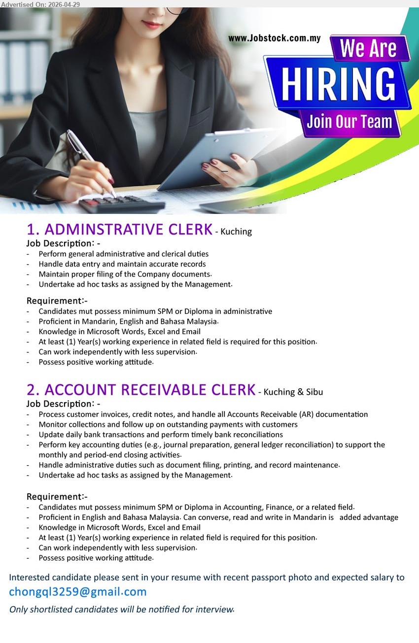 ADVERTISER - 1. ADMINISTRATIVE CLERK (Kuching), minimum SPM or Diploma in administrative, At least (1) Year(s) working experience, Perform general administrative and clerical duties.
2. ACCOUNT RECEIVABLE CLERK (Kuching & Sibu), minimum SPM or Diploma in Accounting, Finance, or a related field, At least (1) Year(s) working experience, Process customer invoices.
Email Resume