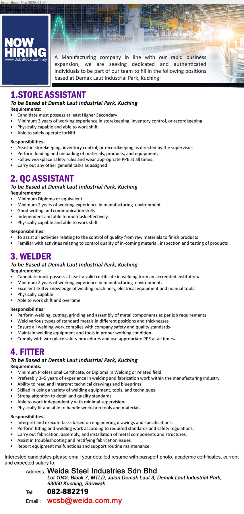 WEIDA STEEL INDUSTRIES SDN BHD - 1. STORE ASSISTANT (Demak Laut Industrial Park, Kuching), at least Higher Secondary, Minimum 3 years of working experience, Assist in storekeeping, inventory control.
2. QC ASSISTANT (Demak Laut Industrial Park, Kuching), Minimum Diploma or equivalent, Minimum 2 years of working experience in manufacturing environment, assist all activities relating to quality.
3. WELDER (Demak Laut Industrial Park, Kuching), valid certificate in welding, Minimum 2 years of working experience in manufacturing environment, Perform welding, cutting, grinding.
4. FITTER (Demak Laut Industrial Park, Kuching), Professional Certificate, or Diploma in Welding or related field, Preferably 3–5 years of experience, Interpret and execute tasks.
Call 082-882219 or Email Resume