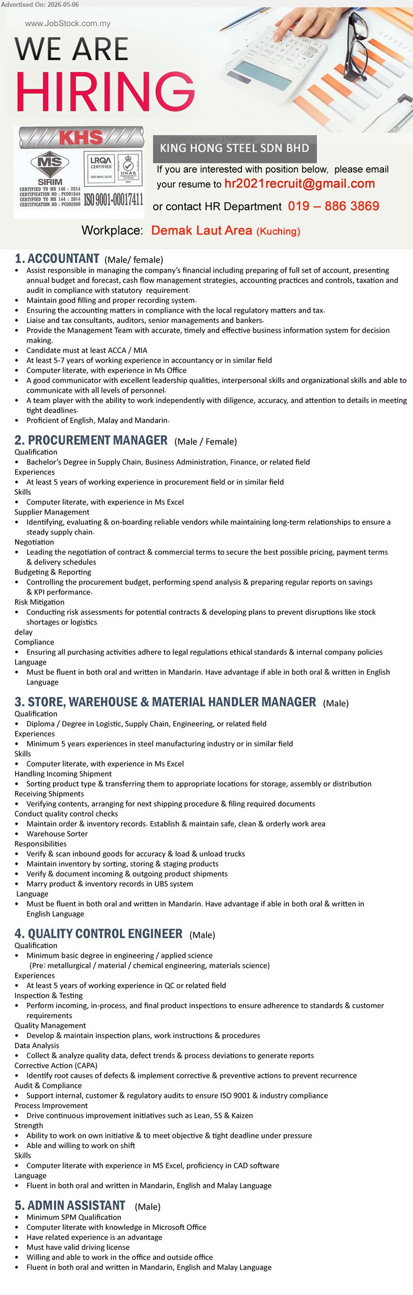 KING HONG STEEL SDN BHD - 1. ACCOUNTANT (Demak Laut Area, Kuching), At least 5-7 years of working experience, Candidate must at least ACCA / MIA, Assist responsible in managing company’s financial
2. PROCUREMENT MANAGER (Demak Laut Area, Kuching), Bachelor’s Degree in Supply Chain, At least 5 years of working experience, Identifying, evaluating & on-boarding reliable vendors
3. STORE, WAREHOUSE & MATERIAL HANDLER MANAGER (Demak Laut Area, Kuching), Diploma / Degree in Logistic, Minimum 5 years experiences in steel manufacturing industry, Maintain order & inventory records
4. QUALITY CONTROL ENGINEER (Demak Laut Area, Kuching), Minimum basic degree in engineering / applied science, At least 5 years of working experience in QC
5. ADMIN ASSISTANT (Demak Laut Area, Kuching), Minimum SPM Qualification, Must have valid driving license, Willing and able to work in the office and outside office
call / whatsapp 019-886 3869 or Email Resume