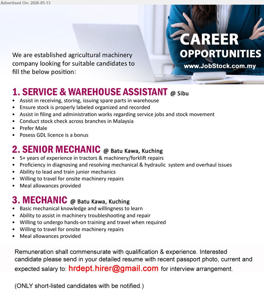 ADVERTISER (Agricultural Machinery Company) - 1. SERVICE & WAREHOUSE ASSISTANT (Sibu), Prefer Male, Possess GDL license is a bonus, Assist in receiving, storing, issuing spare parts in warehouse
2. SENIOR MECHANIC (Batu Kawa, Kuching), 5+ years of experience in tractors & machinery/forklift repairs, Meal allowances provided
3. MECHANIC (Batu Kawa, Kuching), Basic mechanical knowledge and willingness to learn, Willing to undergo hands-on training and travel when required
Email Resume