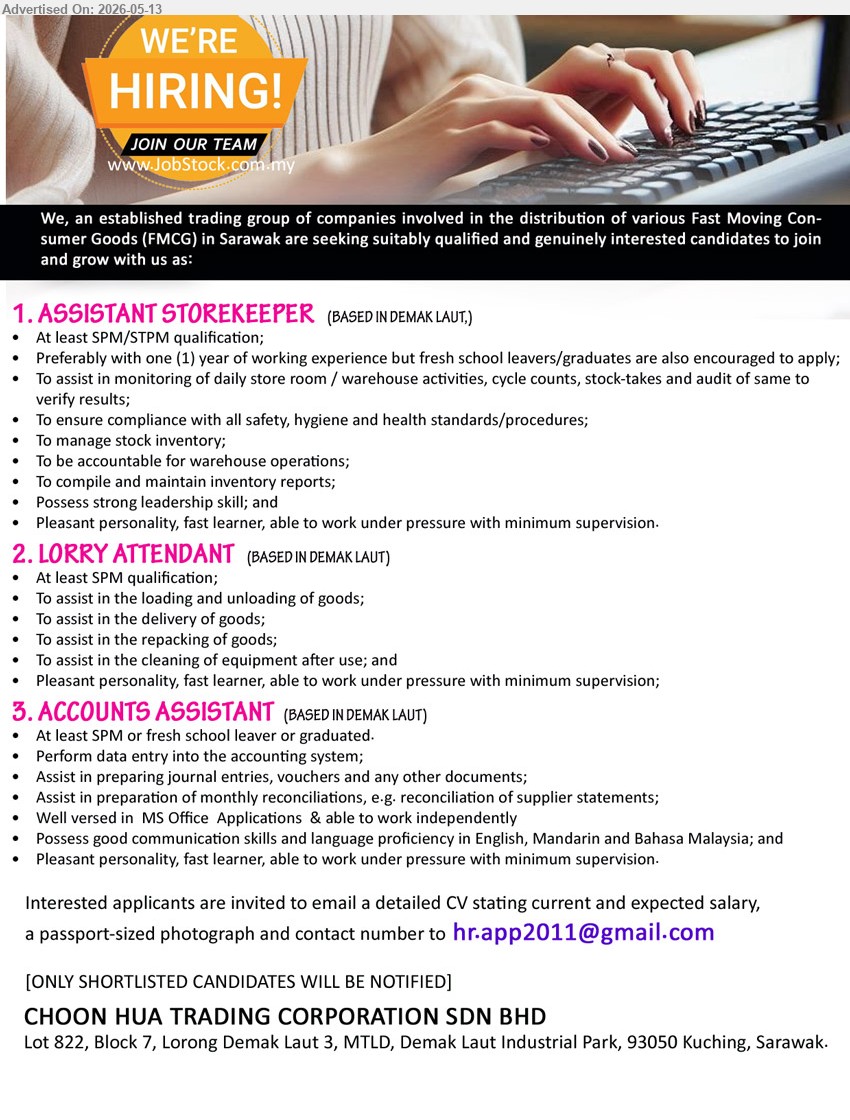 CHOON HUA TRADING CORPORATION SDN BHD - 1. ASSISTANT STOREKEEPER (Demak Laut), SPM/STPM qualification, Preferably with one (1) year of working experience, To manage stock inventory
2. LORRY ATTENDANT (Demak Laut), At least SPM qualification, To assist in the loading and unloading of goods, To assist in the delivery of goods
3. ACCOUNTS ASSISTANT (Demak Laut), At least SPM or fresh school leaver or graduated, Perform data entry into the accounting system
Email Resume
