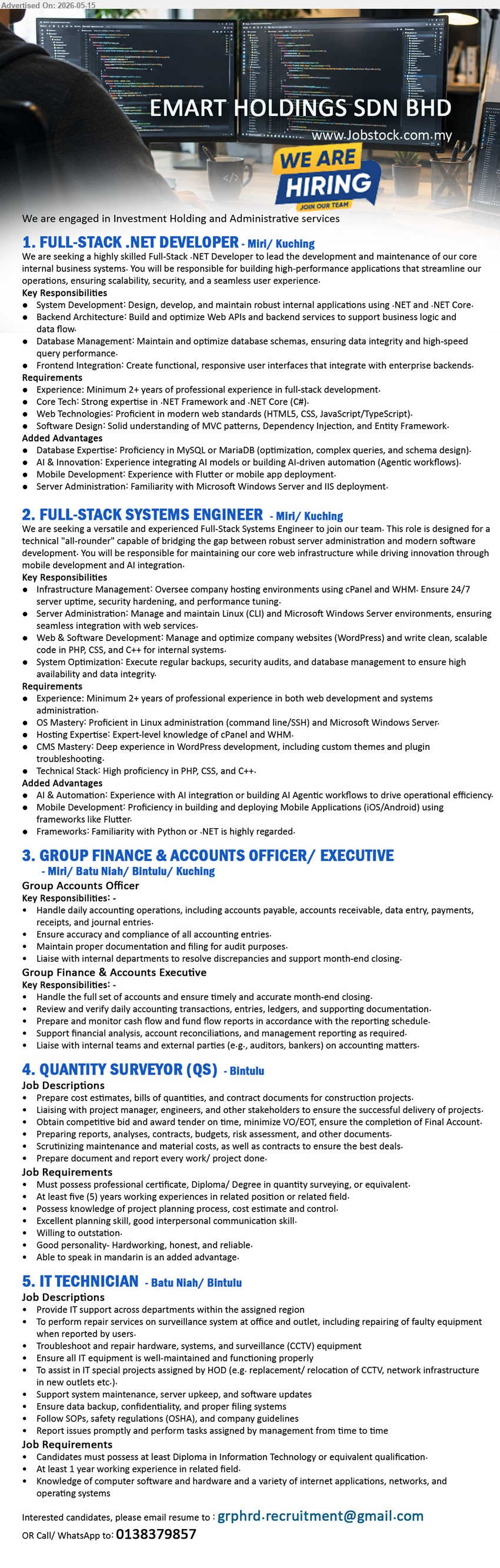 EMART HOLDINGS SDN BHD - 1. FULL-STACK .NET DEVELOPER (Miri / Kuching), Minimum 2+ years of professional experience in full-stack development, Proficient in .NET framework and .NET Core (C#)
2. FULL-STACK SYSTEMS ENGINEER (Miri / Kuching), Minimum 2+ years of professional experience in both web development and systems administration, Proficient in Linux administration
3. GROUP FINANCE & ACCOUNTS OFFICER/ EXECUTIVE (Miri/ Batu Niah/ Bintulu/ Kuching), Handle daily accounting operations, Review and verify daily accounting transactions, entries, ledgers
4. QUANTITY SURVEYOR (QS) (Bintulu), At least five (5) years working experience in related position or related field, Prepare cost estimates, bills of quantities
5. IT TECHNICIAN (Batu Niah / Bintulu), At least 1 year working experience in related field, Provide IT support across departments within the assigned region
Call / WhatsApp 0138379857 or Email Resume