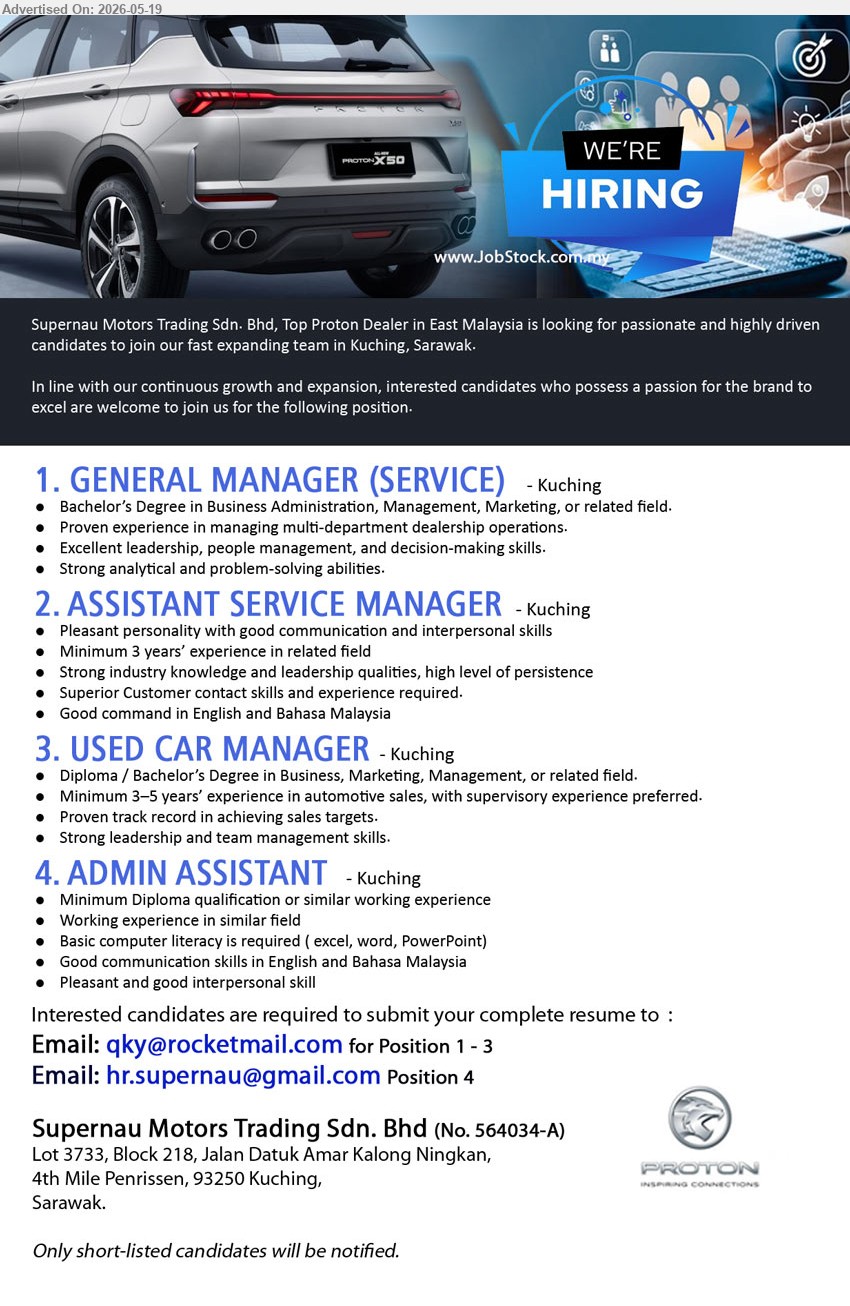 SUPERNAU MOTORS TRADING SDN BHD - 1. GENERAL MANAGER (SERVICE) (Kuching), Bachelor’s Degree in Business Administration; Proven experience in managing multi-department dealership operations; Excellent leadership.
2. ASSISTANT SERVICE MANAGER (Kuching), Minimum 3 years’ experience in related field; Superior Customer contact skills and experience required.
3. USED CAR MANAGER (Kuching), Diploma / Bachelor’s Degree in Business, Marketing, Management; Minimum 3–5 years’ experience in automotive sales.
4. ADMIN ASSISTANT (Kuching), Minimum Diploma qualification or similar working experience; Basic computer literacy is required.
Email Resume