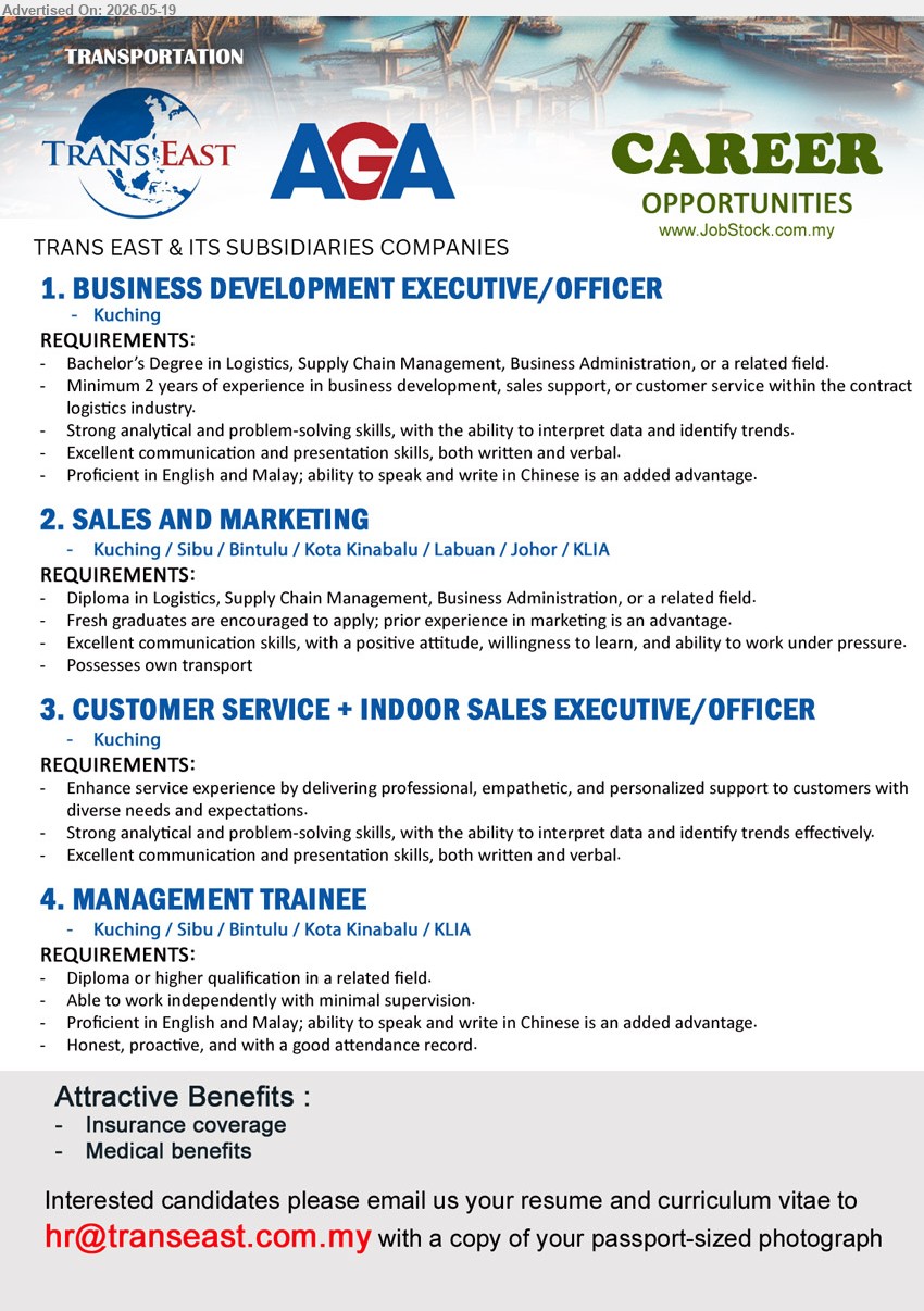 TRANS EAST & ITS SUBSIDIARIES COMPANIES - 1. BUSINESS DEVELOPMENT EXECUTIVE/OFFICER (Kuching), Bachelor’s Degree in Logistics; Minimum 2 years of experience; Strong analytical and problem-solving skills.
2. SALES AND MARKETING (Kuching / Sibu / Bintulu / Kota Kinabalu / Labuan / Johor / KLIA), Diploma in Logistics; Fresh graduates encouraged to apply; Possess own transport.
3. CUSTOMER SERVICE + INDOOR SALES EXECUTIVE/OFFICER (Kuching), Enhance service experience by delivering professional, empathetic, and personalized support to customers.
4. MANAGEMENT TRAINEE (Kuching / Sibu / Bintulu / Kota Kinabalu / KLIA), Diploma or higher qualification in a related field; Able to work independently with minimal supervision.
Email Resume