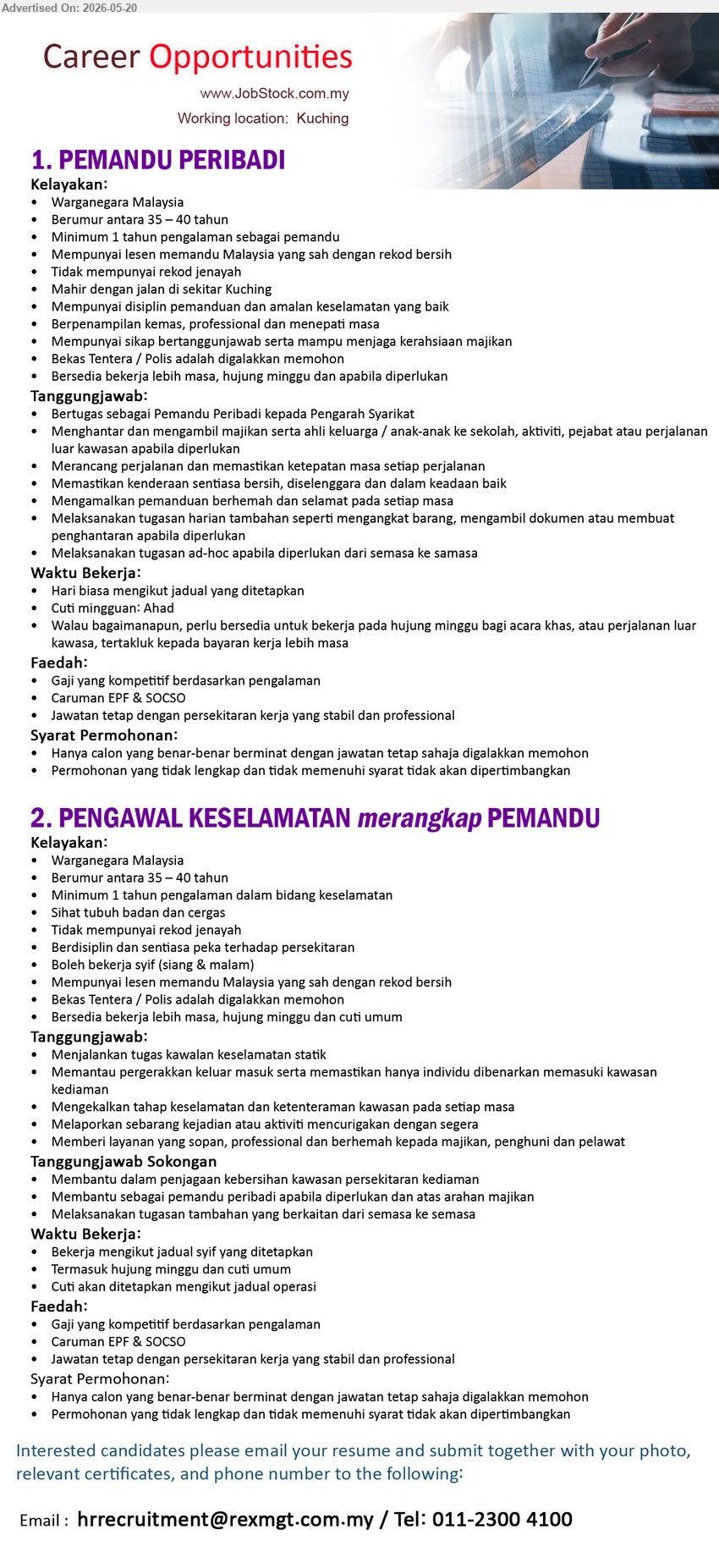 ADVERTISER - 1. PEMANDU PERIBADI (Kuching), Minimum 1 tahun pengalaman sebagai pemandu; Bertugas sebagai Pemandu Peribadi kepada Pengarah Syarikat; Bersedia bekerja lebih masa.
2. PENGAWAL KESELAMATAN merangkap PEMANDU (Kuching), Minimum 1 tahun pengalaman dalam bidang keselamatan; Boleh bekerja syif; Mempunyai lesen memandu Malaysia yang sah.
call 011-23004100 or Email Resume