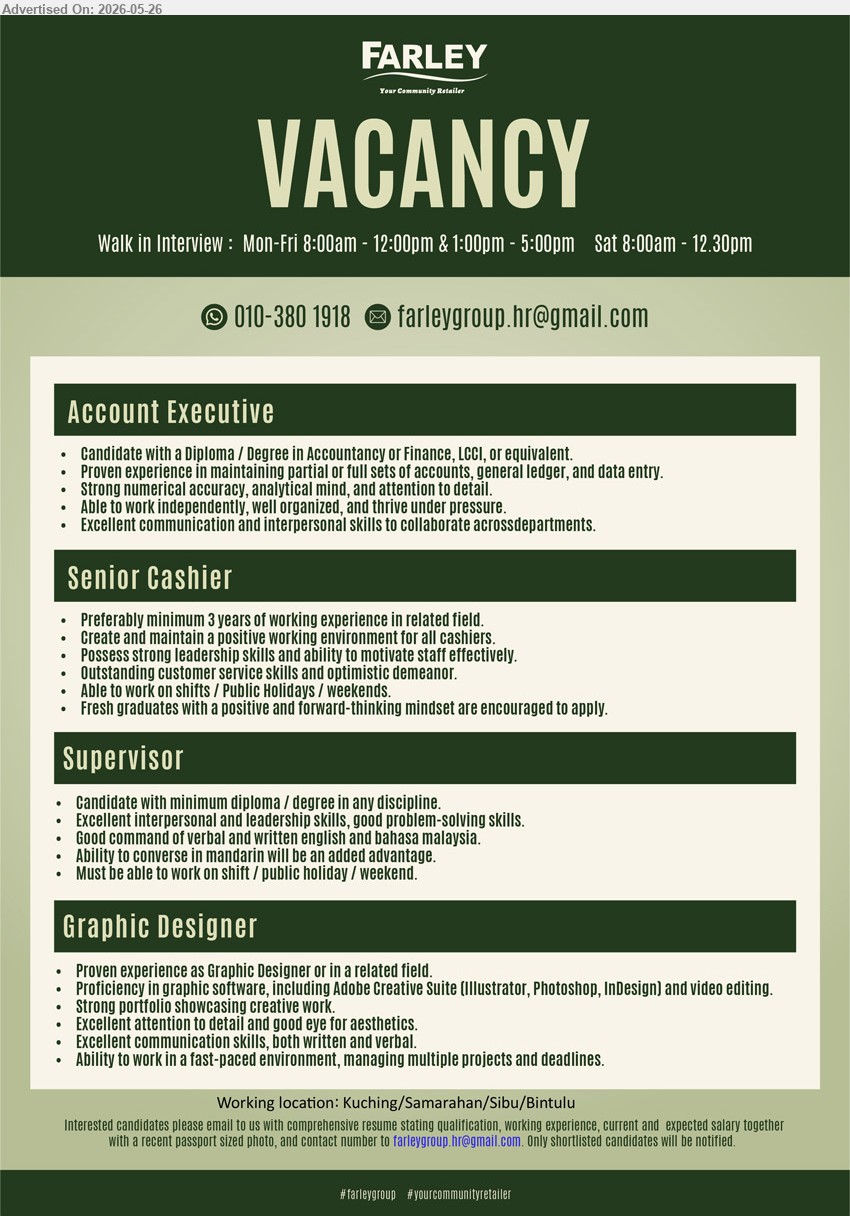 FARLEY GROUP - 1. ACCOUNT EXECUTIVE, Candidate with a Diploma / Degree in Accountancy or Finance, LCCI, or equivalent. Proven experience in maintaining partial or full sets of accounts.
2. SENIOR CASHIER, Preferably minimum 3 years of working experience in related field. Create and maintain a positive working environment for all cashiers.
3. SUPERVISOR, Candidate with minimum diploma / degree in any discipline. Excellent interpersonal and leadership skills, good problem-solving skills.
4. GRAPHIC DESIGNER, Proven experience as Graphic Designer or in a related field. Proficiency in graphic software, including Adobe Creative Suite.
Location: Kuching / Samarahan / Sibu / Bintulu
WhatsApp 010-380 1918 / Email Resume / Walk in Interview: Mon-Fri 8:00am - 12:00pm & 1:00pm - 5:00pm, Sat 8:00am - 12.30pm