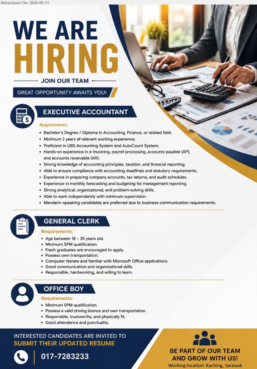 ADVERTISER - 1. EXECUTIVE ACCOUNTANT (Kuching), Bachelor’s Degree / Diploma in Accounting, Finance, or related field, Minimum 2 years of relevant working experience
2. GENERAL CLERK (Kuching), Minimum SPM qualification, Age between 18 – 35 years old, Fresh graduates are encouraged to apply
3. OFFICE BOY (Kuching), Minimum SPM qualification, Possess a valid driving licence and own transportation, Responsible, trustworthy, and physically fit
call / whatsapp 017-7283233