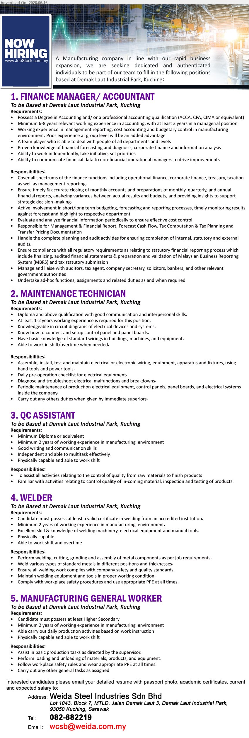 WEIDA STEEL INDUSTRIES SDN BHD - 1. FINANCE MANAGER / ACCOUNTANT (Demak Laut Industrial Park, Kuching), Degree in Accounting, Minimum 6-8 years, Cover all spectrums of the finance functions.
2. MAINTENANCE TECHNICIAN (Demak Laut Industrial Park, Kuching), Diploma and above, At least 1-2 years, Diagnose and troubleshoot electrical malfunctions and breakdowns.
3. QC ASSISTANT (Demak Laut Industrial Park, Kuching), Minimum Diploma or equivalent, Minimum 2 years, Assist all activities relating to the control of quality.
4. WELDER (Demak Laut Industrial Park, Kuching), Valid certificate in welding, Minimum 2 years, Perform welding, cutting, grinding and assembly of metal components.
5. MANUFACTURING GENERAL WORKER (Demak Laut Industrial Park, Kuching), Higher Secondary, Minimum 2 years, Assist in basic production tasks as directed by the supervisor.
Call 082-882219 or Email Resume