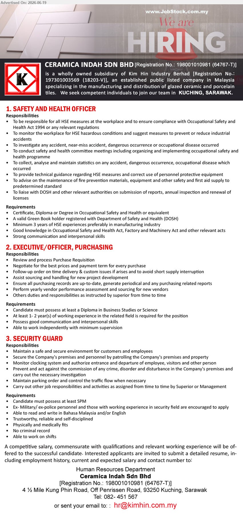 CERAMICA INDAH SDN BHD - 1. SAFETY AND HEALTH OFFICER (Kuching, Sarawak), Certificate, Diploma or Degree in Occupational Safety and Health or equivalent; Minimum 3 years of HSE experiences.
2. EXECUTIVE/OFFICER, PURCHASING (Kuching, Sarawak), Diploma in Business Studies or Science; At least 1-2 year(s) of working experience; Review and process Purchase Requisition.
3. SECURITY GUARD (Kuching, Sarawak), at least SPM; working experience in security field; Maintain a safe and secure environment; Able to work on shifts.
Call 082-451567 / Email Resume