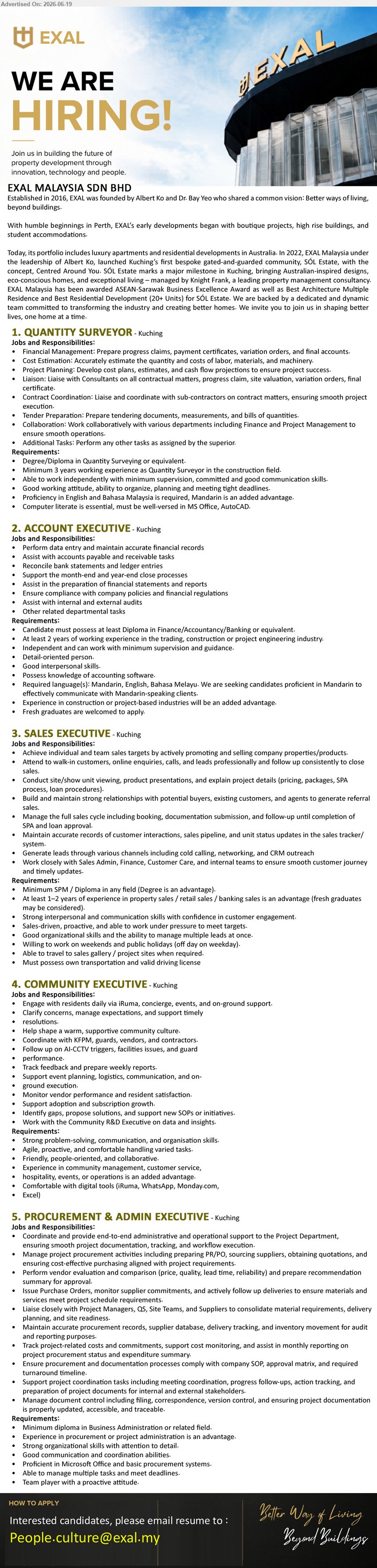 EXAL MALAYSIA SDN BHD - 1. QUANTITY SURVEYOR (Kuching), Degree/Diploma in Quantity Surveying or equivalent; Minimum 3 years working experience; Prepare progress claims, payment certificates, variation orders.
2. ACCOUNT EXECUTIVE (Kuching), Diploma in Finance/Accountancy/Banking or equivalent; At least 2 years of working experience; Perform data entry and maintain accurate financial records.
3. SALES EXECUTIVE (Kuching), Minimum SPM / Diploma in any field; At least 1–2 years of experience; actively promoting and selling company properties/products.
4. COMMUNITY EXECUTIVE (Kuching), Experience in community management, customer service, hospitality, events, or operations is an added advantage; Engage with residents daily via iRuma.
5. PROCUREMENT & ADMIN EXECUTIVE (Kuching), Diploma in Business Administration or related field; Experience in procurement or project administration is an advantage; Manage project procurement activities.
Email Resume