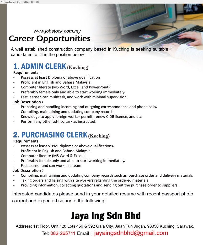 JAYA ING SDN BHD - 1. ADMIN CLERK (Kuching), Possess at least Diploma or above qualification; Preparing and handling incoming and outgoing correspondence and phone calls; Preferably female only.
2. PURCHASING CLERK (Kuching), Possess at least STPM, diploma or above qualifications; Taking orders and liaising with site workers regarding the ordered materials.
Call 082-265711 / Email Resume