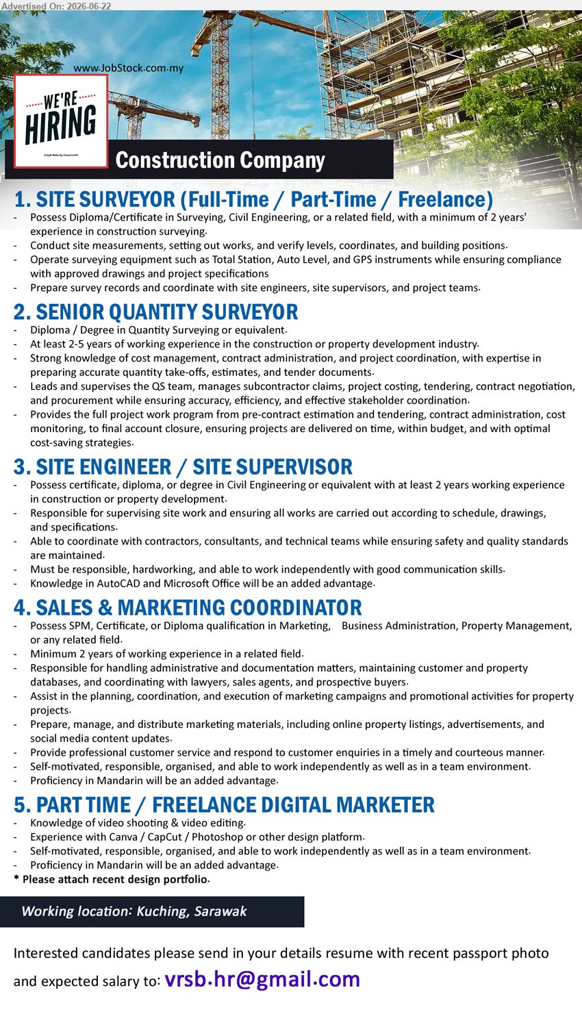 ADVERTISER (Construction Company) - 1. SITE SURVEYOR (FULL-TIME / PART-TIME / FREELANCE) (Kuching, Sarawak), Diploma/Certificate in Surveying, Civil Engineering, or a related field; minimum of 2 years’ experience; Conduct site measurements, setting out works.
2. SENIOR QUANTITY SURVEYOR (Kuching, Sarawak), Diploma / Degree in Quantity Surveying or equivalent; At least 2-5 years; Leads and supervises the QS team.
3. SITE ENGINEER / SITE SUPERVISOR (Kuching, Sarawak), certificate, diploma, or degree in Civil Engineering or equivalent; at least 2 years working experience; supervising site work.
4. SALES & MARKETING COORDINATOR (Kuching, Sarawak), SPM, Certificate, or Diploma qualification; Minimum 2 years; handling administrative and documentation matters.
5. PART TIME / FREELANCE DIGITAL MARKETER (Kuching, Sarawak), Knowledge of video shooting & video editing; Experience with Canva / CapCut / Photoshop; Please attach recent design portfolio.
Email Resume