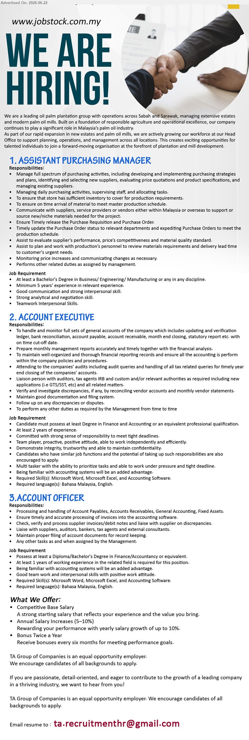 TA GROUP OF COMPANIES - 1. ASSISTANT PURCHASING MANAGER (Head Office, Kuching), Competitive Base Salary; Bachelor’s Degree in Business/ Engineering/ Manufacturing; Minimum 5 years’ experience; Manage full spectrum of purchasing activities.
2. ACCOUNT EXECUTIVE (Head Office, Kuching), Competitive Base Salary; Degree in Finance and Accounting; At least 2 years of experience; handle and monitor full sets of general accounts.
3. ACCOUNT OFFICER (Head Office, Kuching), Competitive Base Salary; Diploma/Bachelor’s Degree in Finance/Accountancy; At least 1 years of working experience; Processing and handling Account Payables.
Email Resume