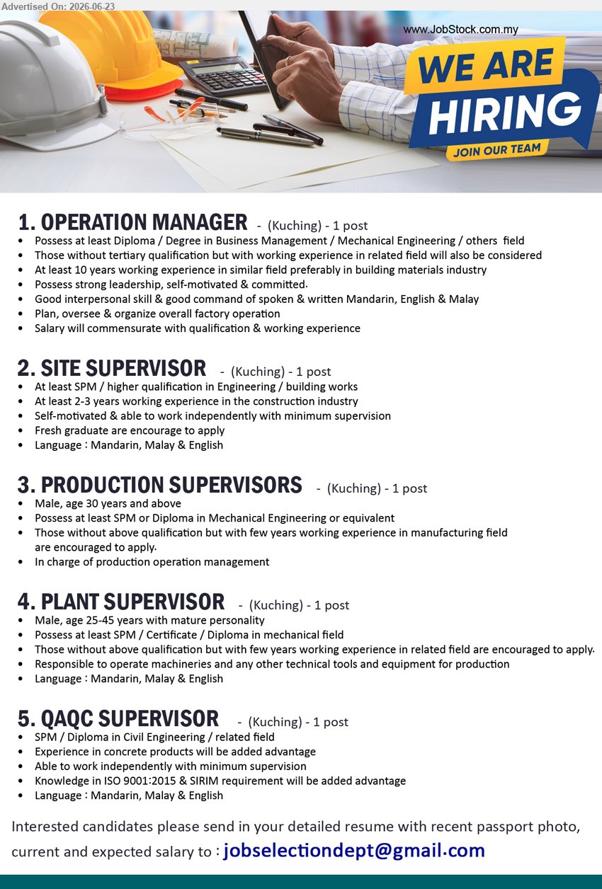 ADVERTISER - 1. OPERATION MANAGER (Kuching), 1 post, Diploma / Degree, At least 10 years working experience, Plan, oversee & organize overall factory operation
2. SITE SUPERVISOR (Kuching), 1 post, At least SPM / higher qualification, At least 2-3 years working experience, minimum supervision
3. PRODUCTION SUPERVISORS (Kuching), 1 post, SPM or Diploma, few years working experience, In charge of production operation management
4. PLANT SUPERVISOR (Kuching), 1 post, SPM / Certificate / Diploma, few years working experience, operate machineries and technical tools
5. QAQC SUPERVISOR (Kuching), 1 post, SPM / Diploma, Experience in concrete products, Knowledge in ISO 9001:2015 & SIRIM requirement
Email Resume