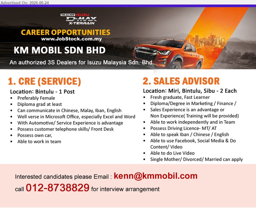 KM MOBIL SDN BHD - 1. CRE (SERVICE) (Bintulu), 1 Post, Diploma grad at least, Automotive/Service Experience is advantage, Customer telephone skills / Front Desk
2. SALES ADVISOR (Miri, Bintulu, Sibu), 2 Each, Diploma/Degree, Sales Experience is an advantage or Non Experience, use Facebook, Social Media & Do Content/Video
Call 012-8738829 / Email Resume