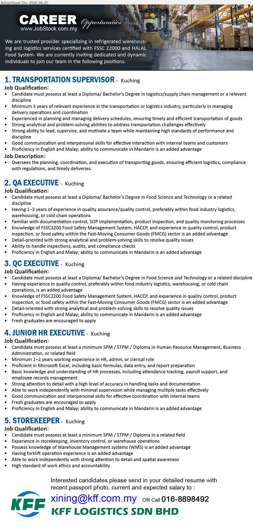 KFF LOGISTICS SDN BHD - 1. TRANSPORTATION SUPERVISOR (Kuching), Diploma/Bachelor’s Degree, Minimum 3 years, oversee planning, coordination, and execution of transporting goods
2. QA EXECUTIVE (Kuching), Diploma/Bachelor’s Degree, 1–3 years, handle inspections, audits, compliance checks and quality monitoring processes
3. QC EXECUTIVE (Kuching), Diploma/Bachelor’s Degree, Fresh graduates encouraged, quality control, product inspection and food safety
4. JUNIOR HR EXECUTIVE (Kuching), SPM/STPM/Diploma, Minimum 1–2 years, attendance tracking, payroll support and employee records management
5. STOREKEEPER (Kuching), SPM/STPM/Diploma, Experience in storekeeping, inventory control, or warehouse operations
Call 016-8898492 / Email Resume