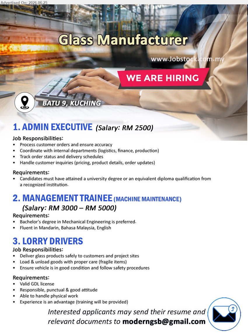 ADVERTISER (Glass Manufacturer) - 1. ADMIN EXECUTIVE (Batu 9, Kuching), RM 2500, university degree or equivalent diploma, process customer orders, track delivery schedules and handle customer inquiries
2. MANAGEMENT TRAINEE (MACHINE MAINTENANCE) (Batu 9, Kuching), RM 3000 – RM 5000, Bachelor's degree in Mechanical Engineering is preferred
3. LORRY DRIVERS (Batu 9, Kuching), Valid GDL license, experience is an advantage, deliver glass products, load & unload goods and ensure vehicle condition
Email Resume