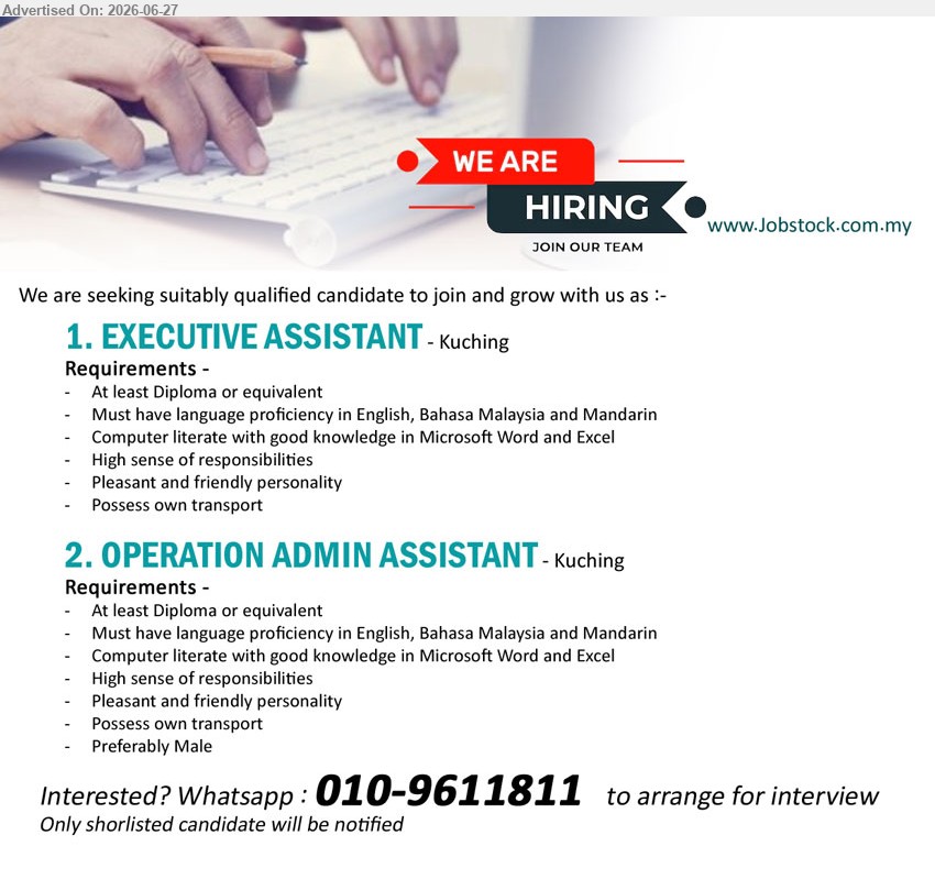 ADVERTISER - 1. EXECUTIVE ASSISTANT (Kuching), At least Diploma or equivalent; Must have language proficiency in English, Bahasa Malaysia and Mandarin; Computer literate; Possess own transport
2. OPERATION ADMIN ASSISTANT (Kuching), At least Diploma or equivalent; English, Bahasa Malaysia and Mandarin; Computer literate; Possess own transport
Whatsapp 010-9611811