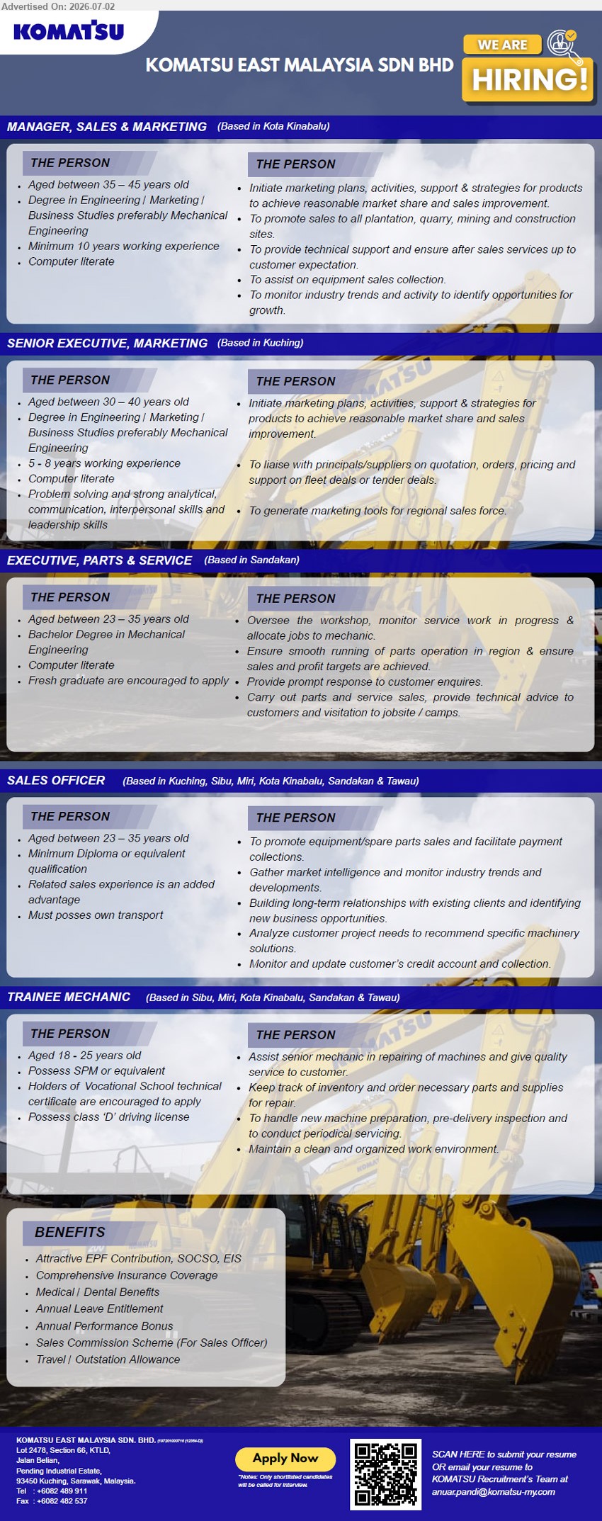 KOMATSU EAST MALAYSIA SDN. BHD. - 1. MANAGER, SALES & MARKETING (Kota Kinabalu), Degree in Engineering / Marketing / Business Studies; Minimum 10 years working experience; Initiate marketing plans, activities, support & strategies for products.
2. SENIOR EXECUTIVE, MARKETING (Kuching), Degree in Engineering / Marketing / Business Studies; 5 - 8 years working experience; To liaise with principals/suppliers on quotation, orders, pricing.
3. EXECUTIVE, PARTS & SERVICE (Sandakan), Bachelor Degree in Mechanical Engineering; Fresh graduate are encouraged to apply; Oversee the workshop, monitor service work in progress.
4. SALES OFFICER (Kuching, Sibu, Miri, Kota Kinabalu, Sandakan & Tawau), Minimum Diploma or equivalent qualification; To promote equipment/spare parts sales and facilitate payment collections.
5. TRAINEE MECHANIC (Sibu, Miri, Kota Kinabalu, Sandakan & Tawau), Possess SPM or equivalent; Assist senior mechanic in repairing of machines and give quality service to customer.
Scan to Apply or Email Resume