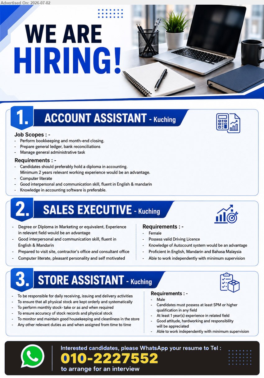 ADVERTISER - 1. ACCOUNT ASSISTANT (Kuching), Diploma in accounting; Minimum 2 years relevant working experience; Perform bookkeeping and month-end closing; Prepare general ledger, bank reconciliations.
2. SALES EXECUTIVE (Kuching), Degree or Diploma in Marketing or equivalent; Prepared to visit site, contractor's office and consultant office; Female.
3. STORE ASSISTANT (Kuching), At least SPM or higher qualification in any field; At least 1 year experience; daily receiving, issuing and delivery activities; Male.
WhatsApp 010-2227552