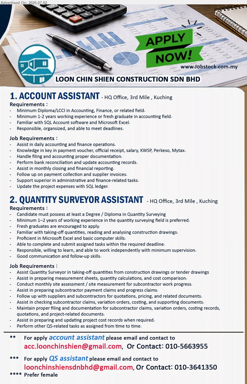 LOON CHIN SHIEN CONSTRUCTION SDN BHD - 1. ACCOUNT ASSISTANT (HQ Office, 3rd Mile, Kuching), Minimum Diploma/LCCI in Accounting, Finance, or related field; Minimum 1-2 years working experience; Assist in daily accounting and finance operations.
2. QUANTITY SURVEYOR ASSISTANT (HQ Office, 3rd Mile, Kuching), Degree / Diploma in Quantity Surveying; Minimum 1–2 years of working experience; Assist Quantity Surveyor in taking-off quantities.
ACCOUNT ASSISTANT: Call 010-5663955 or Email Resume
QUANTITY SURVEYOR ASSISTANT: Call 010-3641350 or Email Resume