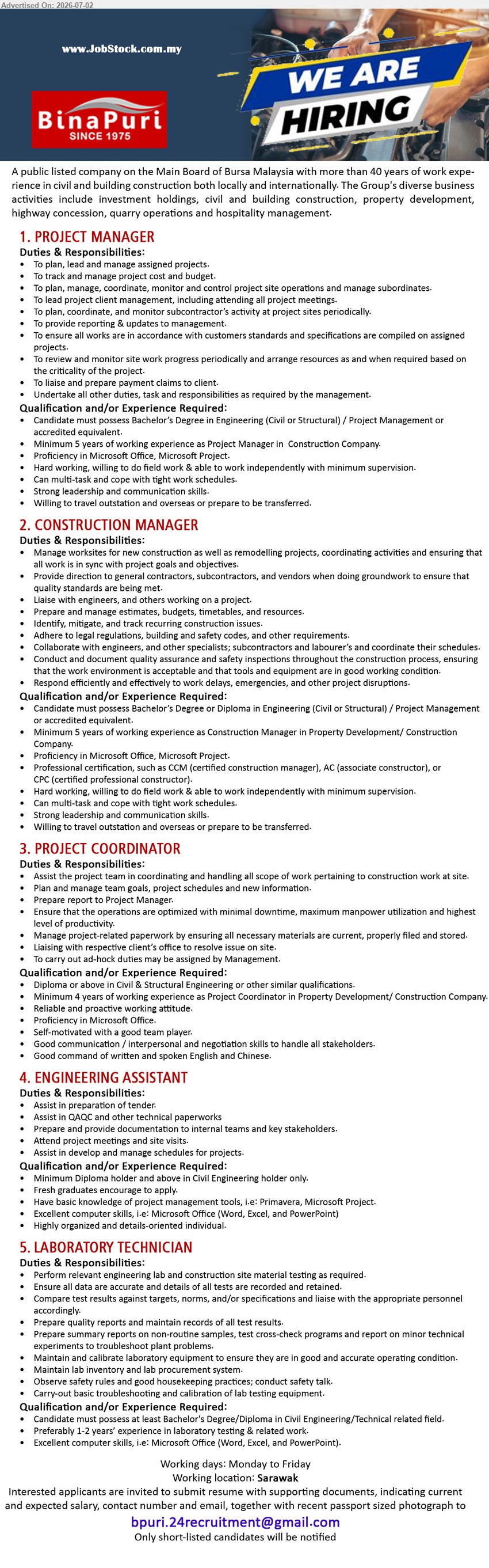 BINA PURI  - 1. PROJECT MANAGER (Sarawak), Bachelor’s Degree in Engineering; Minimum 5 years of working experience; To plan, lead and manage assigned projects.
2. CONSTRUCTION MANAGER (Sarawak), Bachelor’s Degree or Diploma in Engineering; Minimum 5 years of working experience; Manage worksites for new construction.
3. PROJECT COORDINATOR (Sarawak), Diploma or above in Civil & Structural Engineering; Minimum 4 years of working experience; Assist the project team.
4. ENGINEERING ASSISTANT (Sarawak), Minimum Diploma holder and above in Civil Engineering holder only; Fresh graduates encourage to apply; Assist in preparation of tender.
5. LABORATORY TECHNICIAN (Sarawak), Bachelor’s Degree/Diploma in Civil Engineering/Technical related field; Preferably 1-2 years’ experience; Perform relevant engineering lab and construction site material testing.
Email Resume