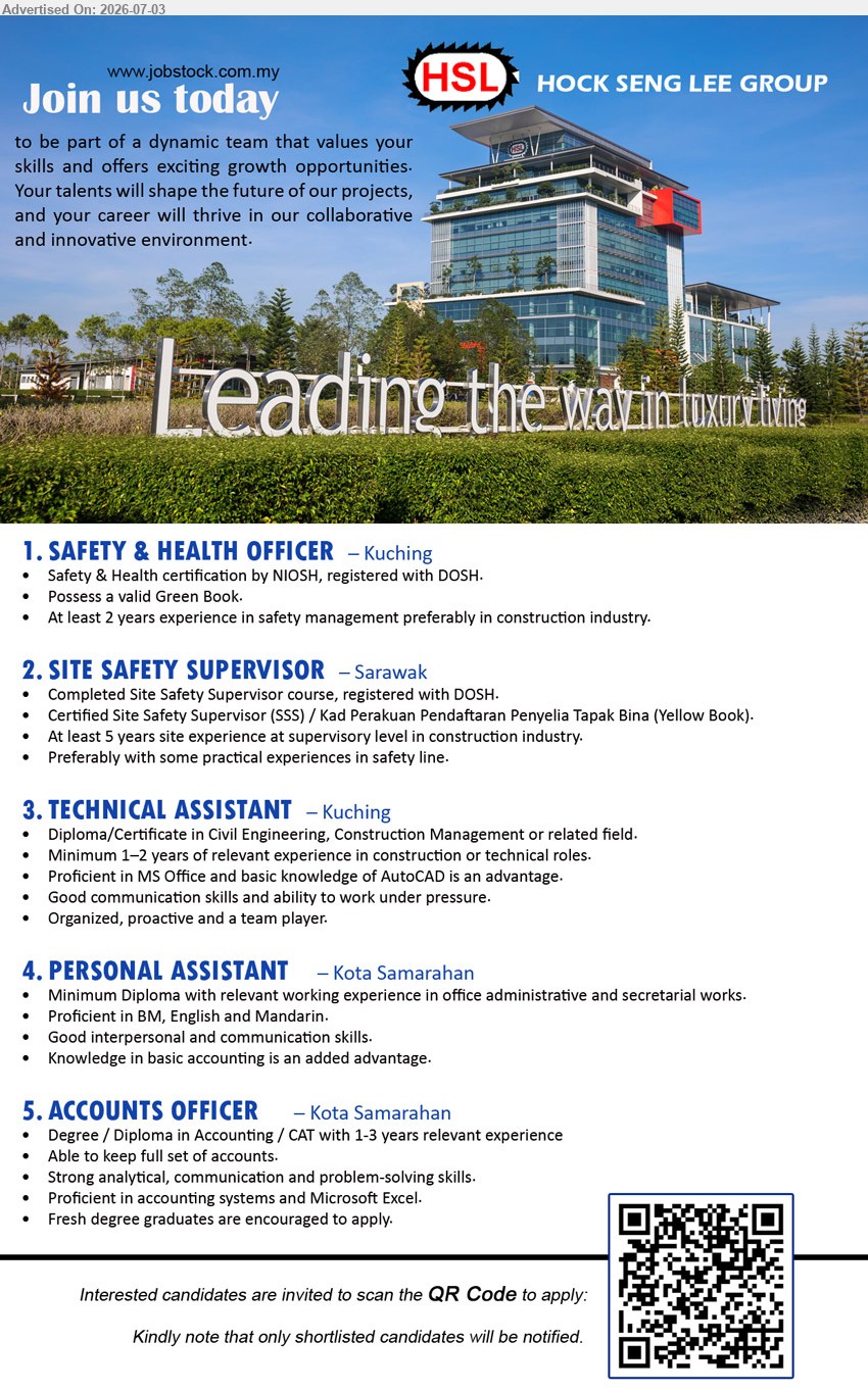 HOCK SENG LEE GROUP - 1. SAFETY & HEALTH OFFICER (Kuching), Safety & Health certification by NIOSH; At least 2 years experience in safety management; Possess a valid Green Book.
2. SITE SAFETY SUPERVISOR (Sarawak), Completed Site Safety Supervisor course; At least 5 years site experience at supervisory level in construction industry.
3. TECHNICAL ASSISTANT (Kuching), Diploma/Certificate in Civil Engineering, Construction Management or related field; Minimum 1–2 years of relevant experience.
4. PERSONAL ASSISTANT (Kota Samarahan), Minimum Diploma; relevant working experience in office administrative and secretarial works; Proficient in BM, English and Mandarin.
5. ACCOUNTS OFFICER (Kota Samarahan), Degree / Diploma in Accounting / CAT; 1-3 years relevant experience; Able to keep full set of accounts.
Scan QR Code to Apply