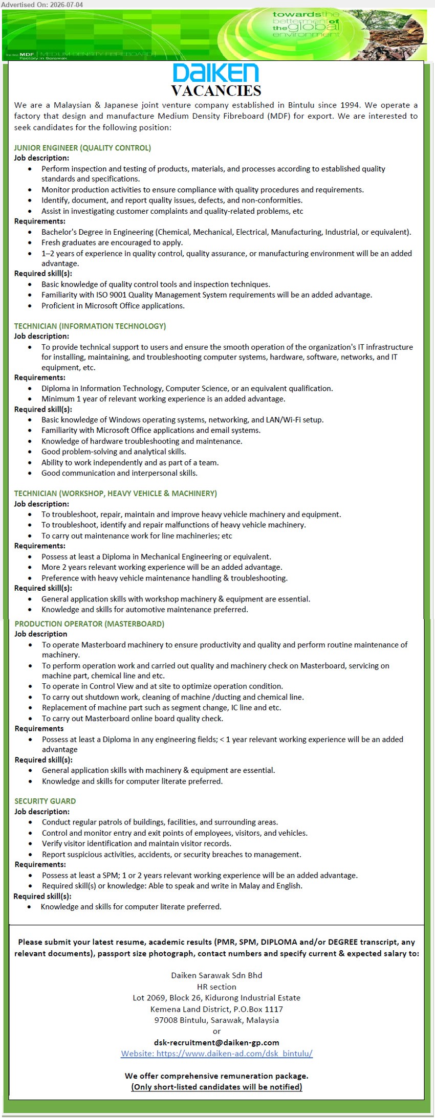 DAIKEN SARAWAK SDN BHD - 1. JUNIOR ENGINEER (QUALITY CONTROL) (Bintulu, Sarawak), Bachelor’s Degree in Engineering (Chemical, Mechanical, Electrical, Manufacturing, industrial or equivalent); Fresh graduates are encouraged to apply; Perform inspection and testing of products, materials, and processes.
2. TECHNICIAN (INFORMATION TECHNOLOGY) (Bintulu, Sarawak), Diploma in Information Technology, Computer Science; Minimum 1 year of relevant working experience; provide technical support to users.
3. TECHNICIAN (WORKSHOP, HEAVY VEHICLE & MACHINERY) (Bintulu, Sarawak), Diploma in Mechanical Engineering; More 2 years relevant working experience; troubleshoot, repair, maintain and improve heavy vehicle machinery.
4. PRODUCTION OPERATOR (MASTERBOARD) (Bintulu, Sarawak), Diploma in any engineering fields; operate Masterboard machinery to ensure productivity and quality; carry out maintenance work.
5. SECURITY GUARD (Bintulu, Sarawak), Possess at least a SPM; Conduct regular patrols; Control and monitor entry and exit points of employees, visitors, and vehicles.
Email Resume