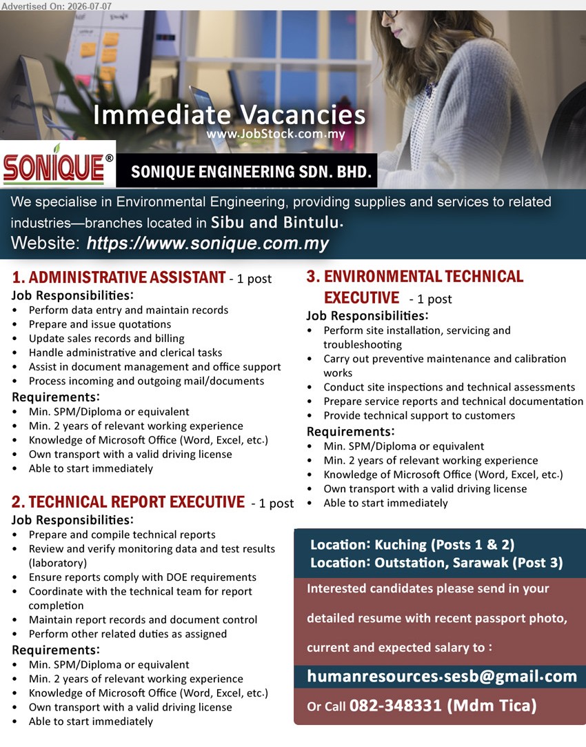 SONIQUE ENGINEERING SDN BHD - 1. ADMINISTRATIVE ASSISTANT (Kuching), Min. SPM/Diploma or equivalent, Min. 2 years of relevant working experience, Perform data entry and maintain records, 1 post
2. TECHNICAL REPORT EXECUTIVE (Kuching), Min. SPM/Diploma or equivalent, Min. 2 years of relevant working experience, Prepare and compile technical reports, 1 post
3. ENVIRONMENTAL TECHNICAL EXECUTIVE (Outstation, Sarawak), Min. SPM/Diploma or equivalent, Min. 2 years of relevant working experience, Perform site installation, servicing and troubleshooting, 1 post
Call 082-348331 / Email Resume