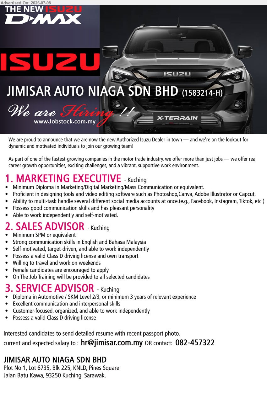 JIMISAR AUTO NIAGA SDN BHD - 1. MARKETING EXECUTIVE (Kuching), Diploma in Marketing/Digital Marketing/Mass Communication, Proficient in designing tools and video editing software, Ability to multi-task
2. SALES ADVISOR (Kuching), Minimum SPM or equivalent, Possess a valid Class D driving license and own transport, On The Job Training provided
3. SERVICE ADVISOR (Kuching), Diploma in Automotive / SKM Level 2/3, or minimum 3 years of relevant experience, Customer-focused, organized
Email Resume / contact 082-457322