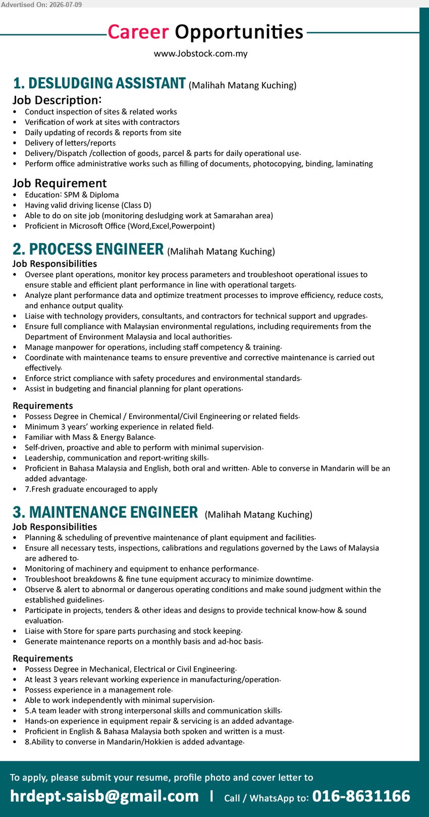 ADVERTISER - 1. DESLUDGING ASSISTANT (Malihah Matang Kuching), SPM & Diploma, Conduct inspection of sites & related works, Having valid driving license (Class D)
2. PROCESS ENGINEER (Malihah Matang Kuching), Degree in Chemical / Environmental/Civil Engineering or related fields, Minimum 3 years’ working experience in related field, Oversee plant operations
3. MAINTENANCE ENGINEER (Malihah Matang Kuching), Degree in Mechanical, Electrical or Civil Engineering, At least 3 years relevant working experience in manufacturing/operation, Planning & scheduling of preventive maintenance
Call / WhatsApp 016-8631166 or Email Resume