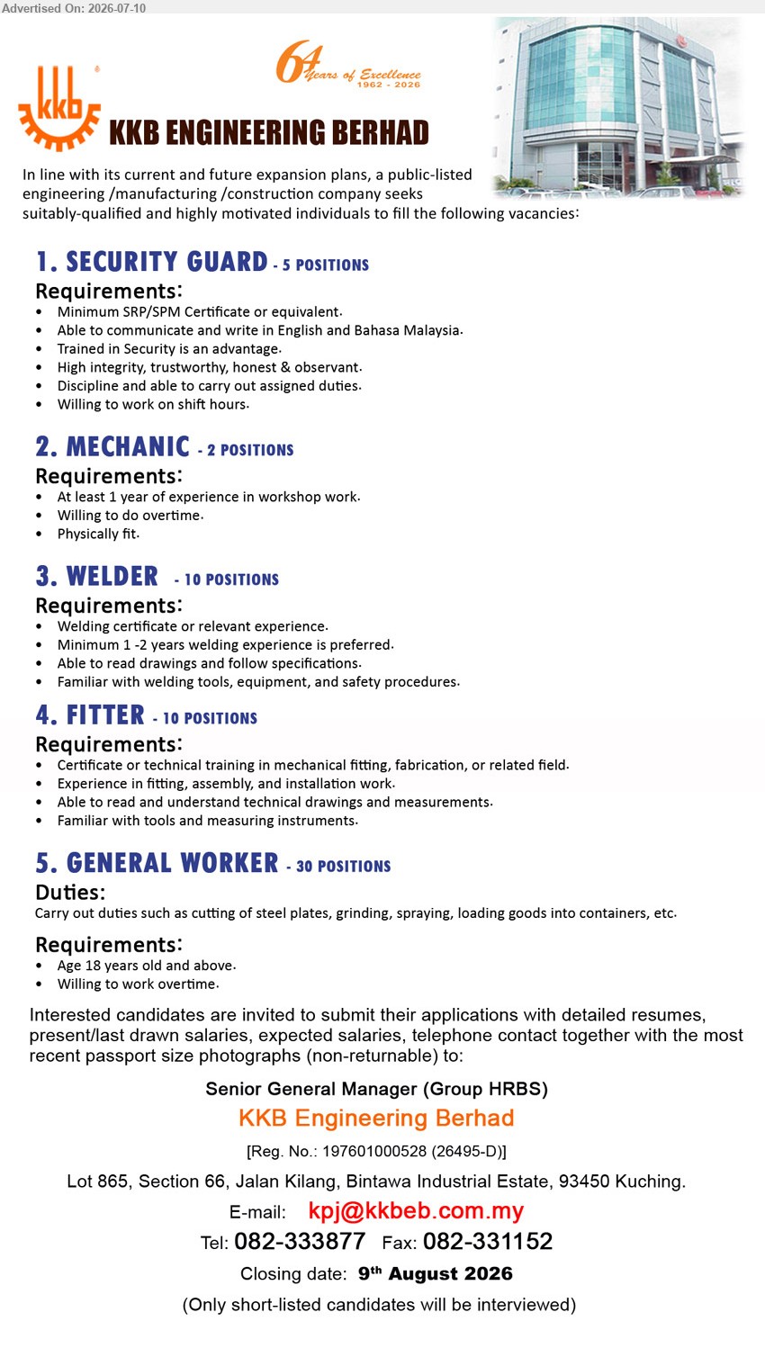 KKB ENGINEERING BERHAD - 1. SECURITY GUARD (Kuching), 5 positions; Minimum SRP/SPM Certificate or equivalent; Discipline and able to carry out assigned duties.
2. MECHANIC (Kuching), 2 positions; At least 1 year of experience in workshop work; Willing to do overtime.
3. WELDER (Kuching), 10 positions; Welding certificate or relevant experience; Minimum 1–2 years welding experience is preferred.
4. FITTER (Kuching), 10 positions; Certificate or technical training in mechanical fitting, fabrication, or related field; Experience in fitting, assembly, and installation work.
5. GENERAL WORKER (Kuching), 30 positions; Age 18 years old and above; cutting of steel plates, grinding, spraying, loading goods into containers.
Email Resume / Call 082-333877